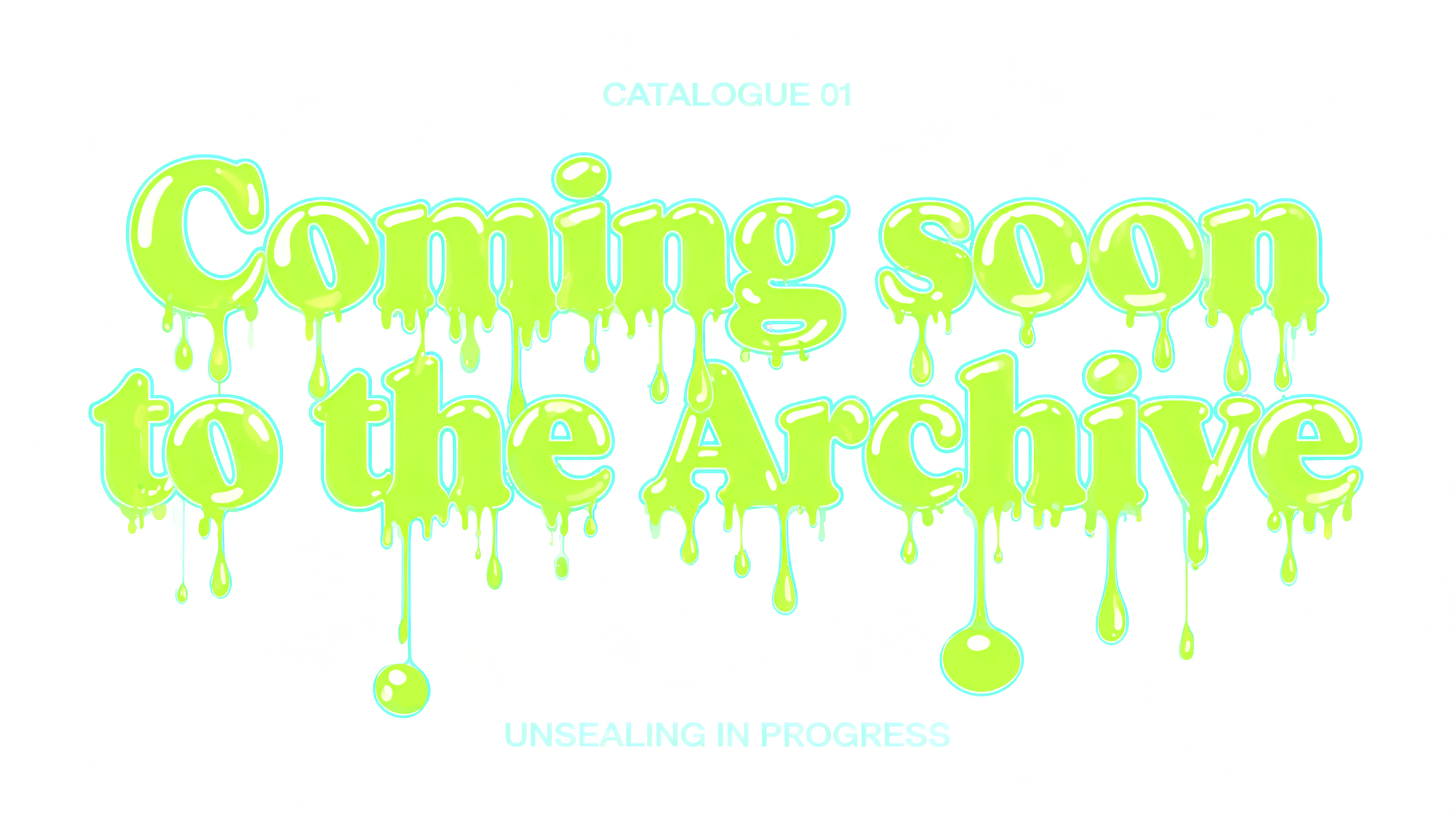 "Coming soon
to the Archive
CATALOGUE 01
UNSEALING IN PROGRESS" — Drip Font text effect