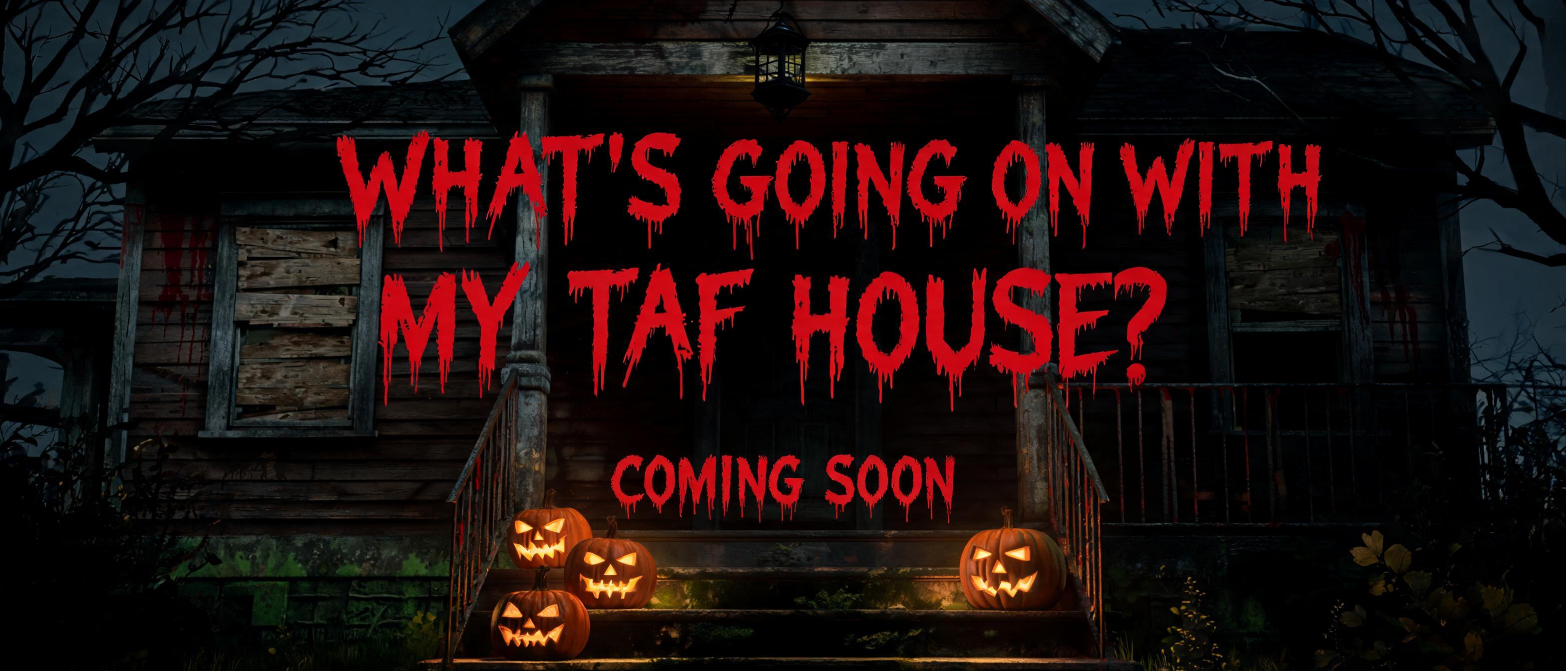 WHAT'S GOING ON WITH MY TAF HOUSE? COMING SOON
