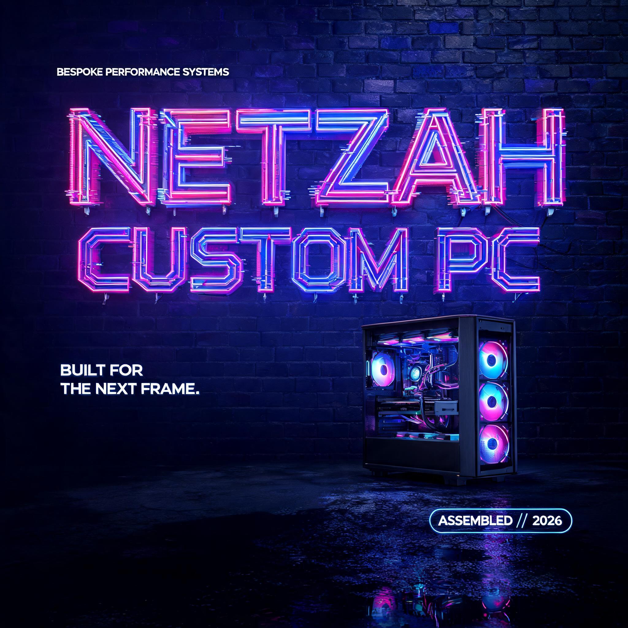 "NETZAH
CUSTOM PC
BESPOKE PERFORMANCE SYSTEMS
BUILT FOR THE NEXT FRAME.
ASSEMBLED // 2026" — Neon Glow text effect