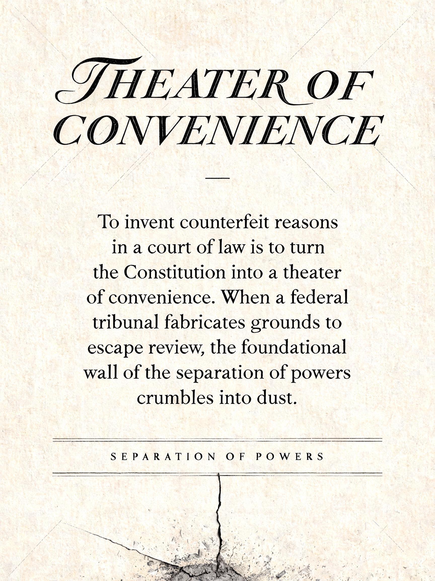 "THEATER OF CONVENIENCE
—
To invent counterfeit reasons in a court of law is to turn the Constitution into a theater of convenience. When a federal tribunal fabricates grounds to escape review, the foundational wall of the separation of powers crumbles into dust.
SEPARATION OF POWERS" — Cursive Calligraphy text effect