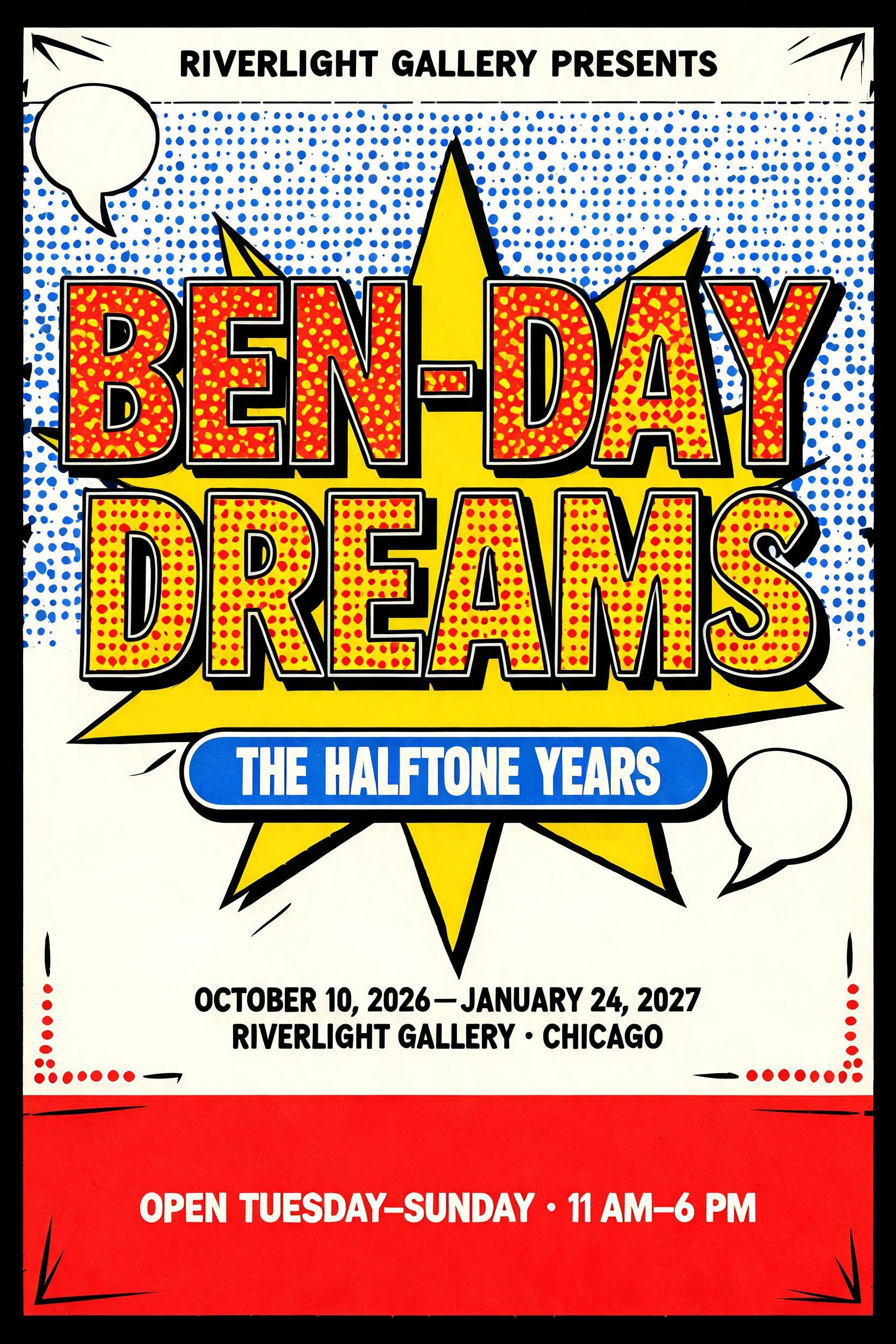 "BEN-DAY
DREAMS
RIVERLIGHT GALLERY PRESENTS
THE HALFTONE YEARS
OCTOBER 10, 2026 — JANUARY 24, 2027
RIVERLIGHT GALLERY · CHICAGO
OPEN TUESDAY–SUNDAY · 11 AM–6 PM" — Pop Art | AI Text Effect Generator