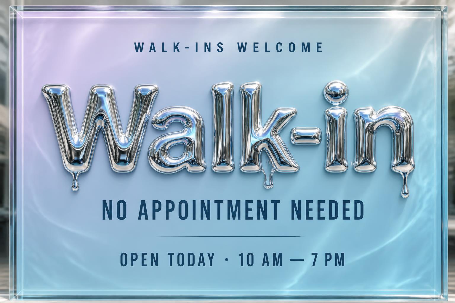 "Walk-in
WALK-INS WELCOME
NO APPOINTMENT NEEDED
OPEN TODAY · 10 AM — 7 PM" — Glass Liquid | AI Text Effect Generator