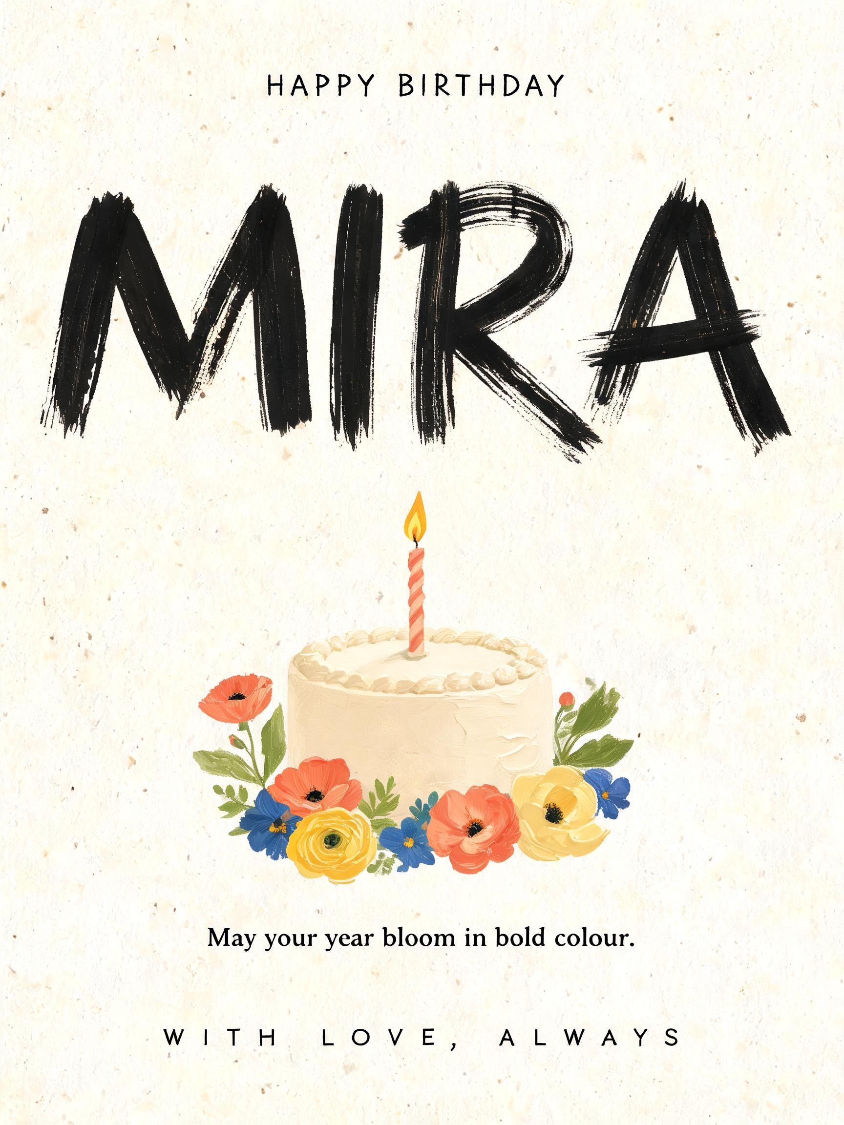 HAPPY BIRTHDAY
MIRA
May your year bloom in bold colour.
WITH LOVE, ALWAYS