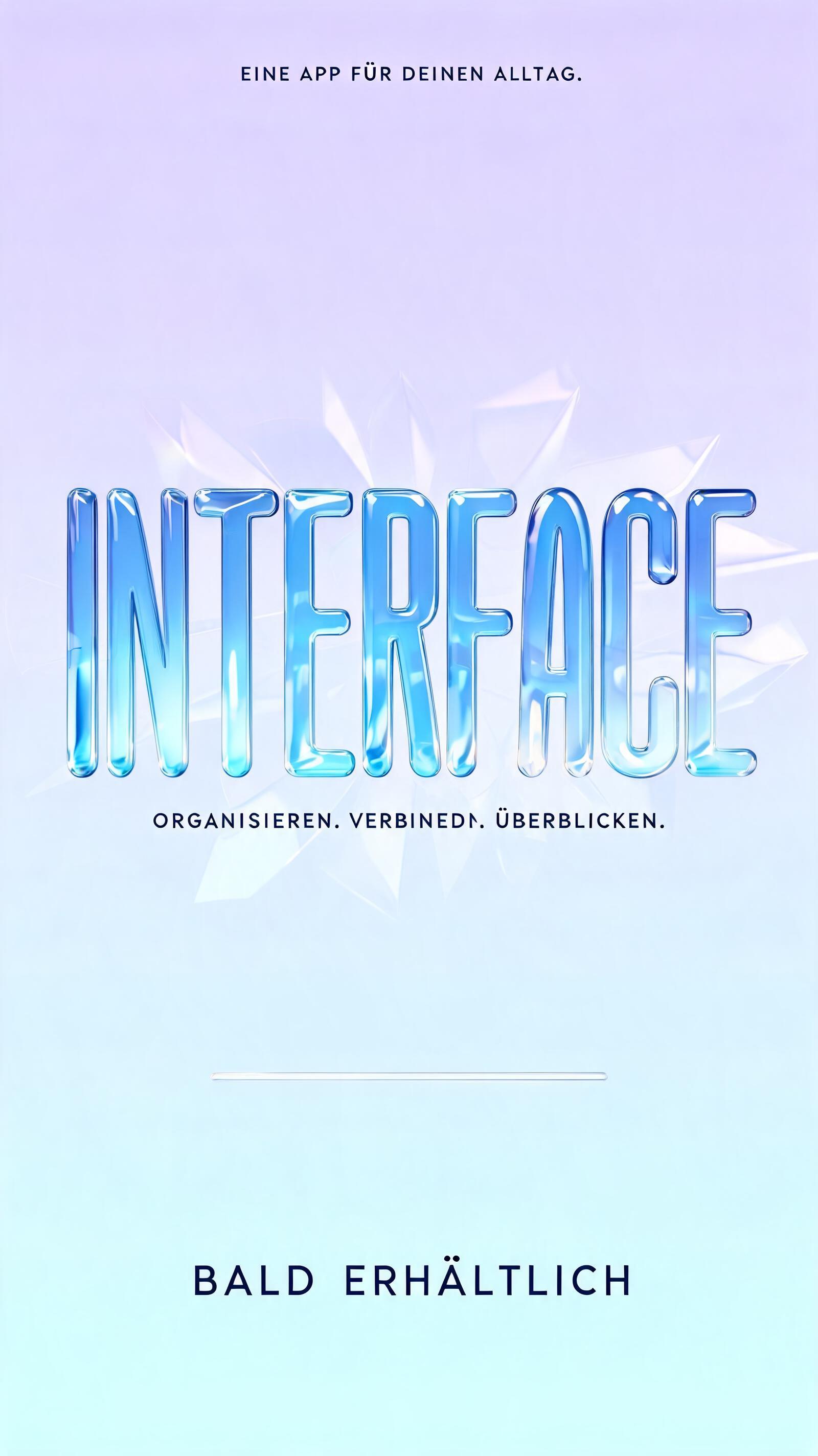 "INTERFACE
EINE APP FÜR DEINEN ALLTAG.
ORGANISIEREN. VERBINDEN. ÜBERBLICKEN.
BALD ERHÄLTLICH" — Glass Liquid | AI Text Effect Generator
