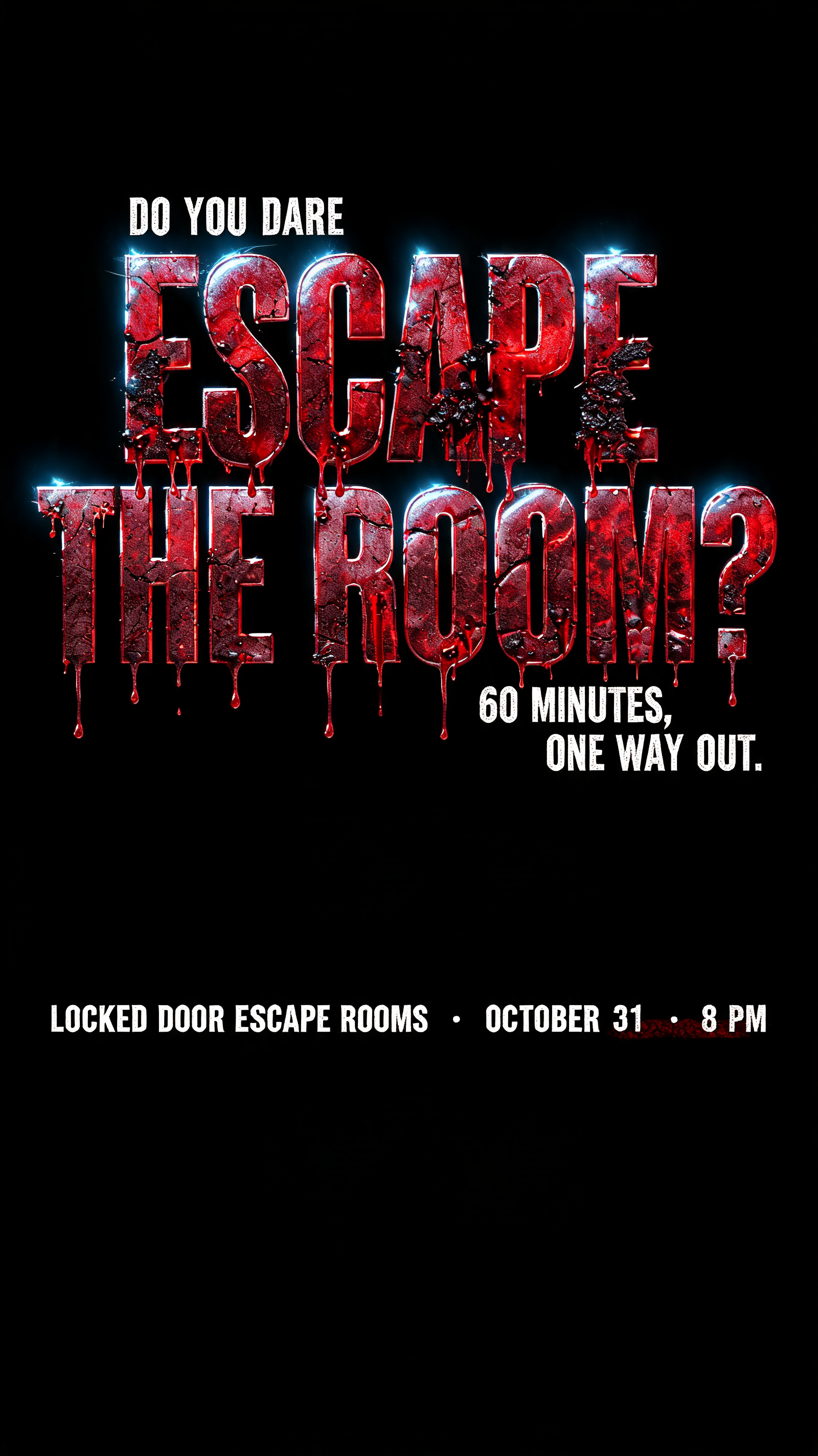 "ESCAPE
THE ROOM?
DO YOU DARE
60 MINUTES. ONE WAY OUT.
LOCKED DOOR ESCAPE ROOMS · OCTOBER 31 · 8 PM" — Cinematic Horror text effect