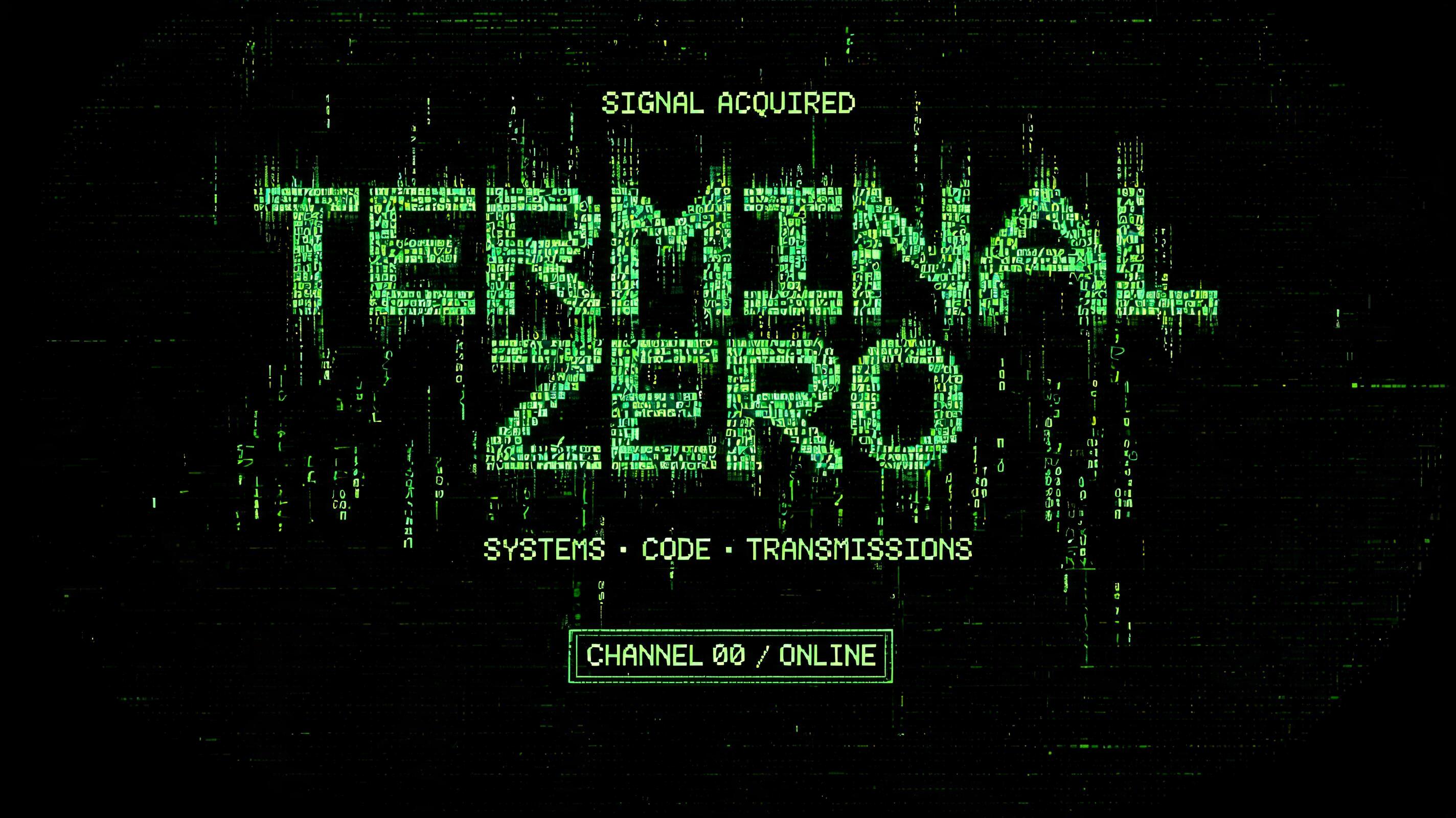 "TERMINAL ZERO
SIGNAL ACQUIRED
SYSTEMS • CODE • TRANSMISSIONS
CHANNEL 00 / ONLINE" — Cyberpunk Data Stream text effect