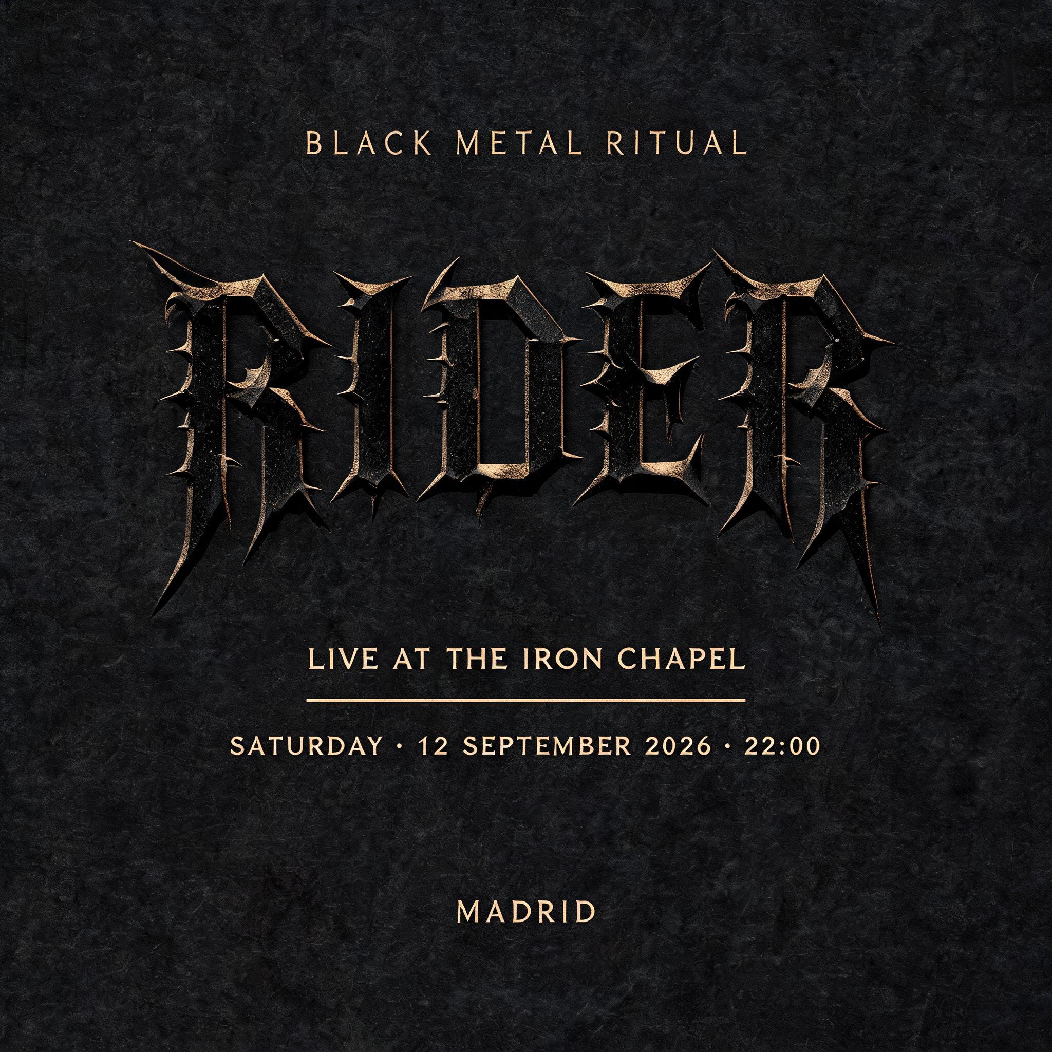 "RIDER
BLACK METAL RITUAL
LIVE AT THE IRON CHAPEL
SATURDAY · 12 SEPTEMBER 2026 · 22:00
MADRID" — Gothic Font text effect