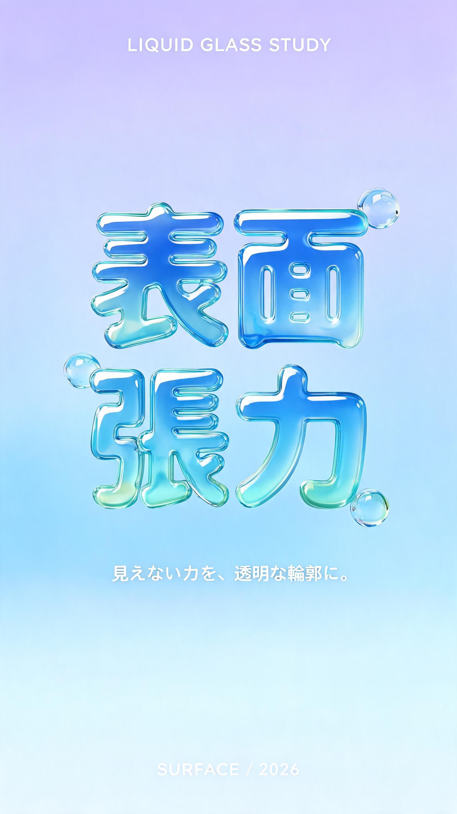 表面
張力
LIQUID GLASS STUDY
見えない力を、透明な輪郭に。
SURFACE / 2026