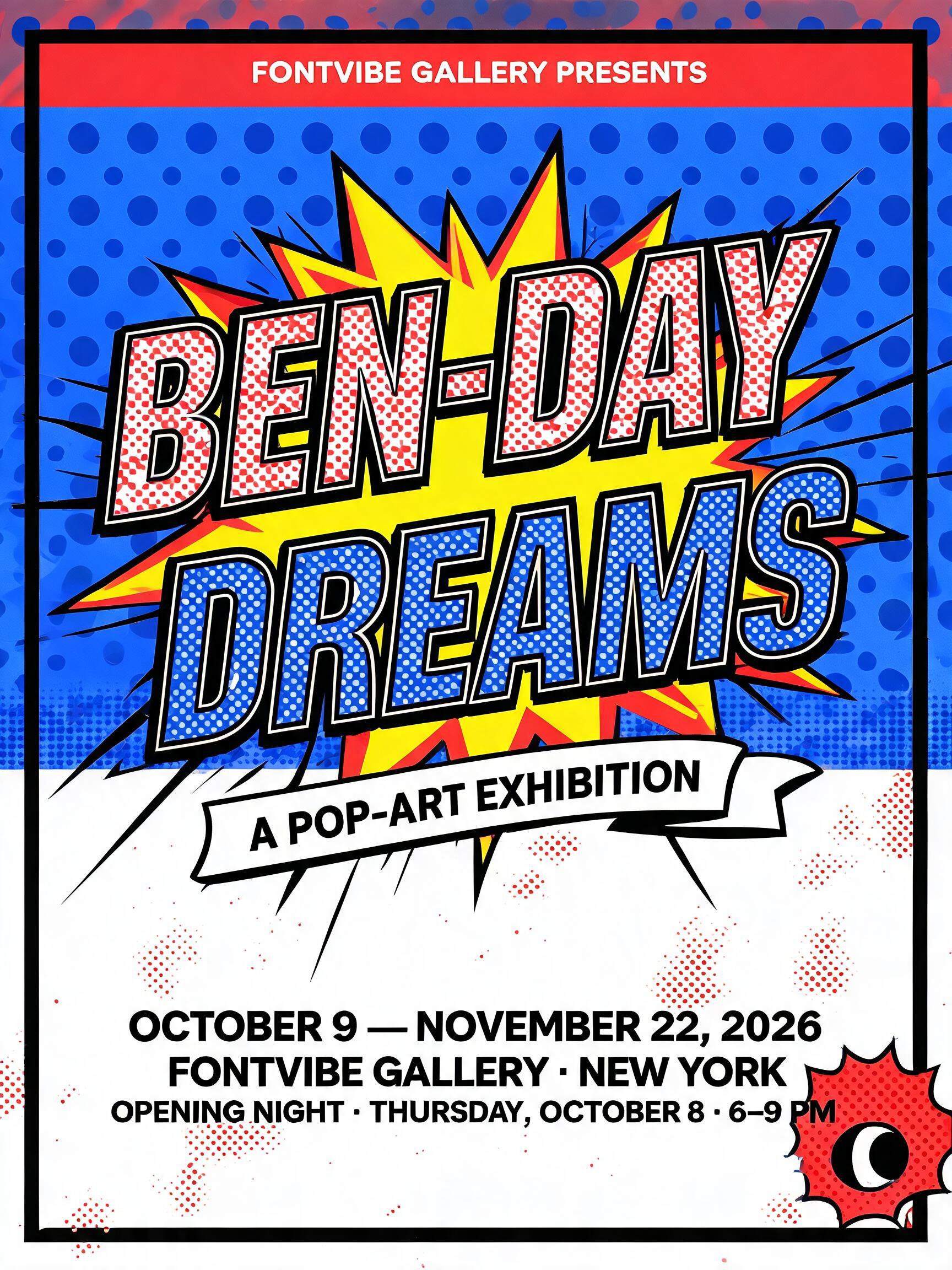 "FONTVIBE GALLERY PRESENTS
BEN-DAY
DREAMS
A POP-ART EXHIBITION
OCTOBER 9 — NOVEMBER 22, 2026
FONTVIBE GALLERY · NEW YORK
OPENING NIGHT · THURSDAY, OCTOBER 8 · 6–9 PM" — Pop Art text effect