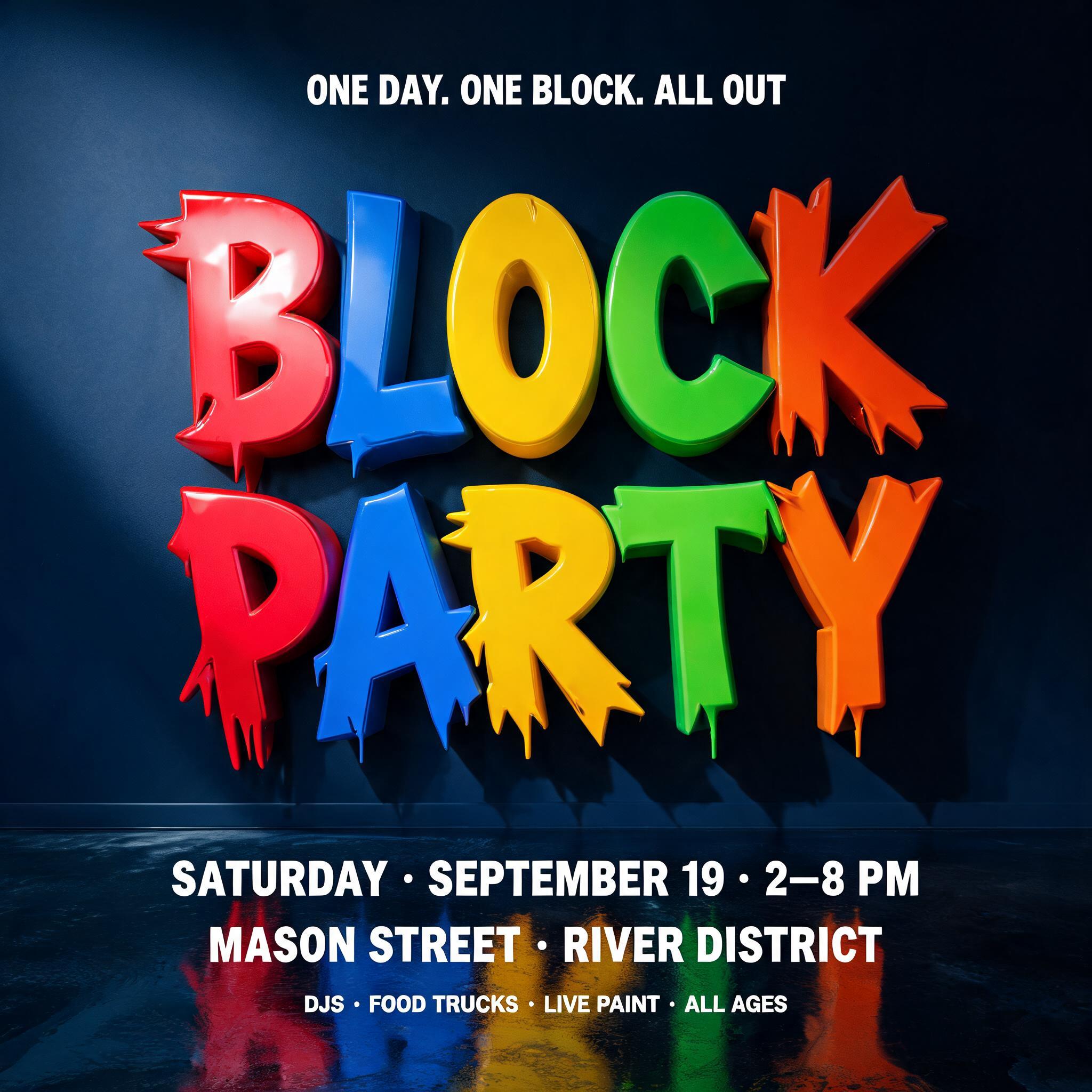 "ONE DAY. ONE BLOCK. ALL OUT.
BLOCK
PARTY
SATURDAY · SEPTEMBER 19 · 2–8 PM
MASON STREET · RIVER DISTRICT
DJS · FOOD TRUCKS · LIVE PAINT · ALL AGES" — 3d Bold | AI Text Effect Generator