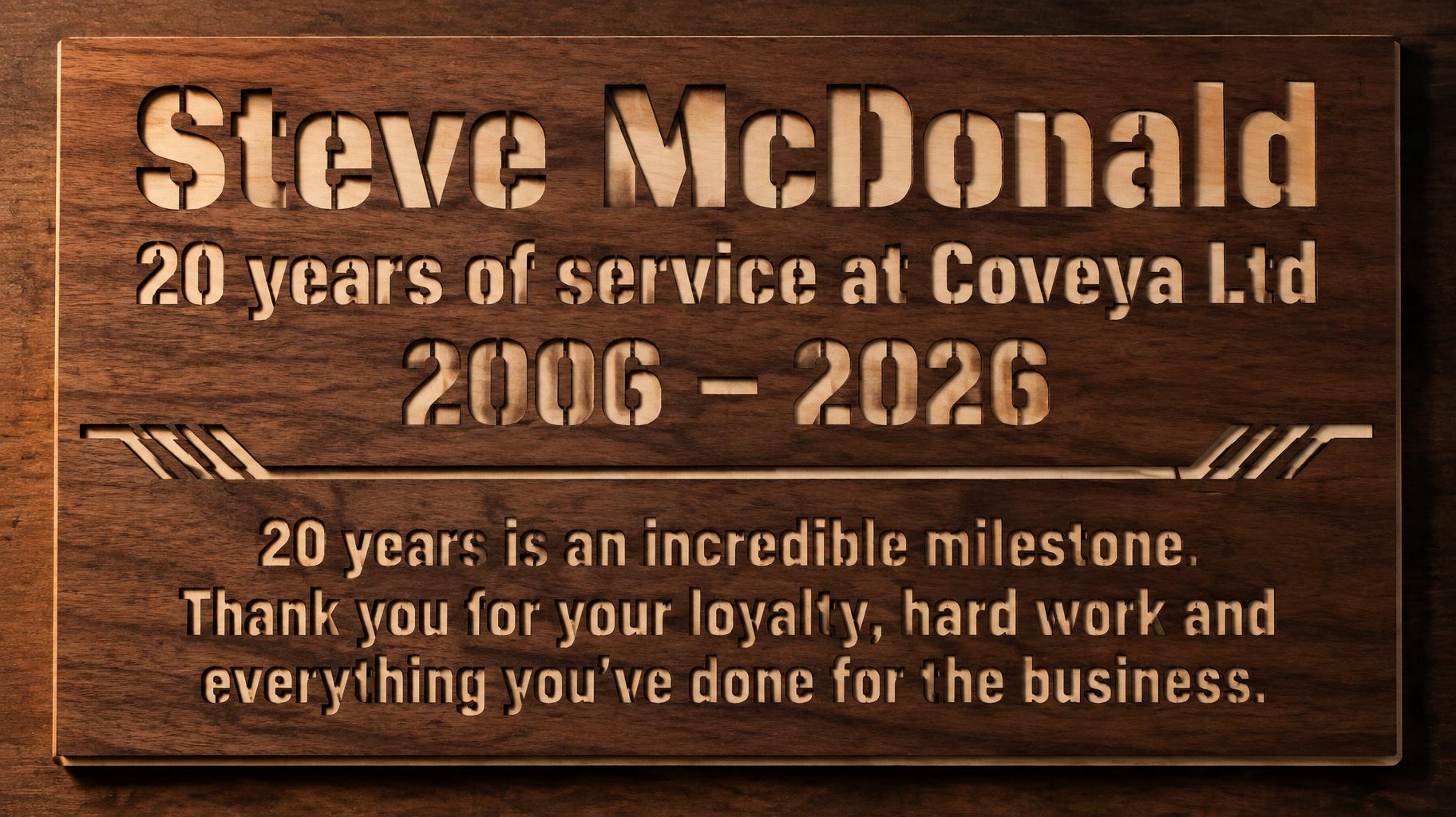 "Steve McDonald
20 years of service at Coveya Ltd
2006 – 2026

20 years is an incredible milestone. 
Thank you for your loyalty, hard work and everything you’ve done for the business." — Laser Cut text effect