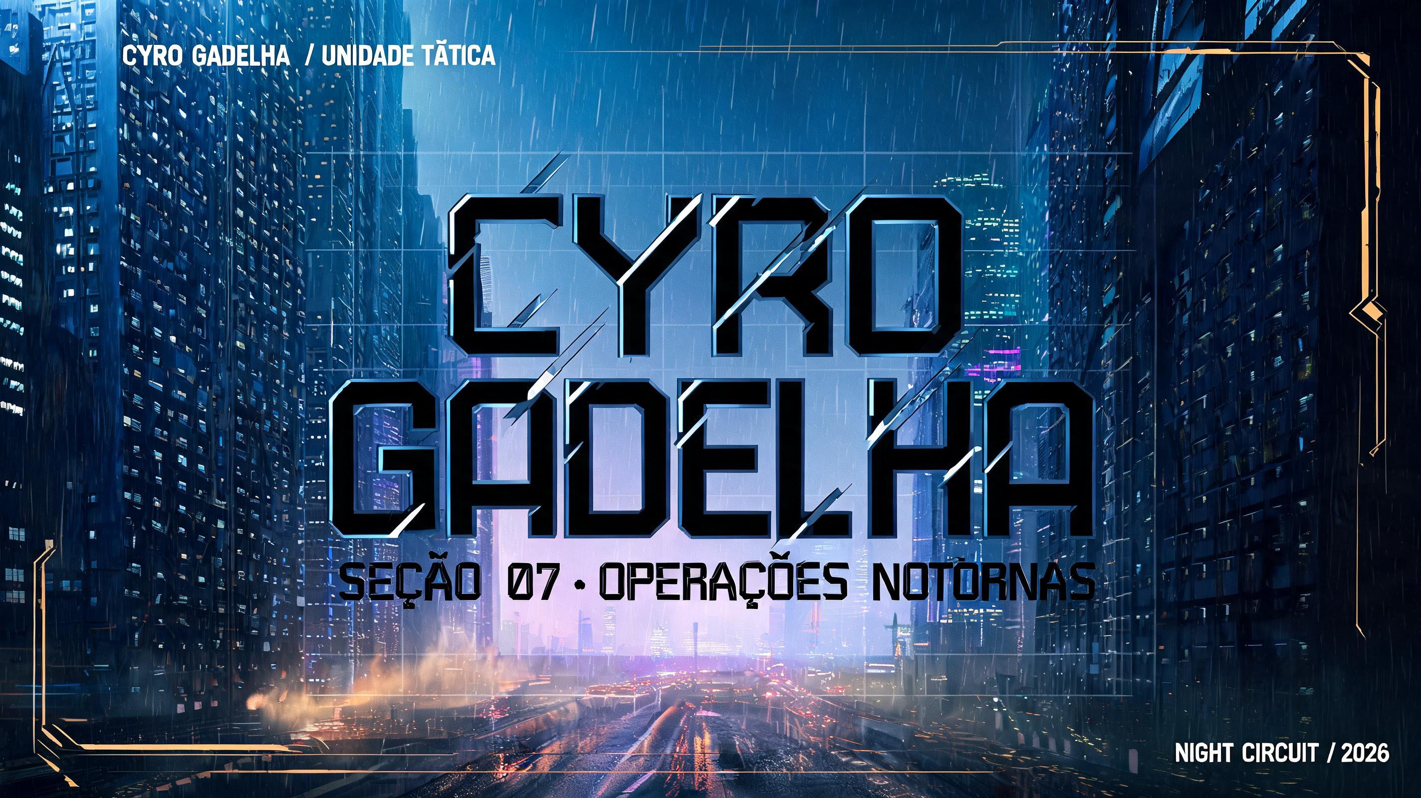 CYRO
GADELHA
CYRO GADELHA // UNIDADE TÁTICA
SEÇÃO 07 · OPERAÇÕES NOTURNAS
NIGHT CIRCUIT / 2026