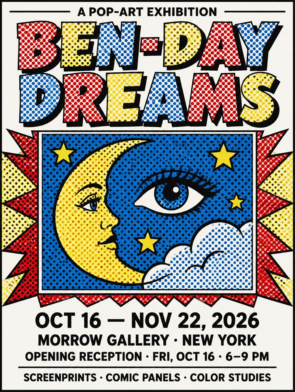 "BEN-DAY DREAMS
A POP-ART EXHIBITION
OCT 16 — NOV 22, 2026
MORROW GALLERY · NEW YORK
OPENING RECEPTION · FRI, OCT 16 · 6–9 PM
SCREENPRINTS · COMIC PANELS · COLOR STUDIES" — Pop Art text effect