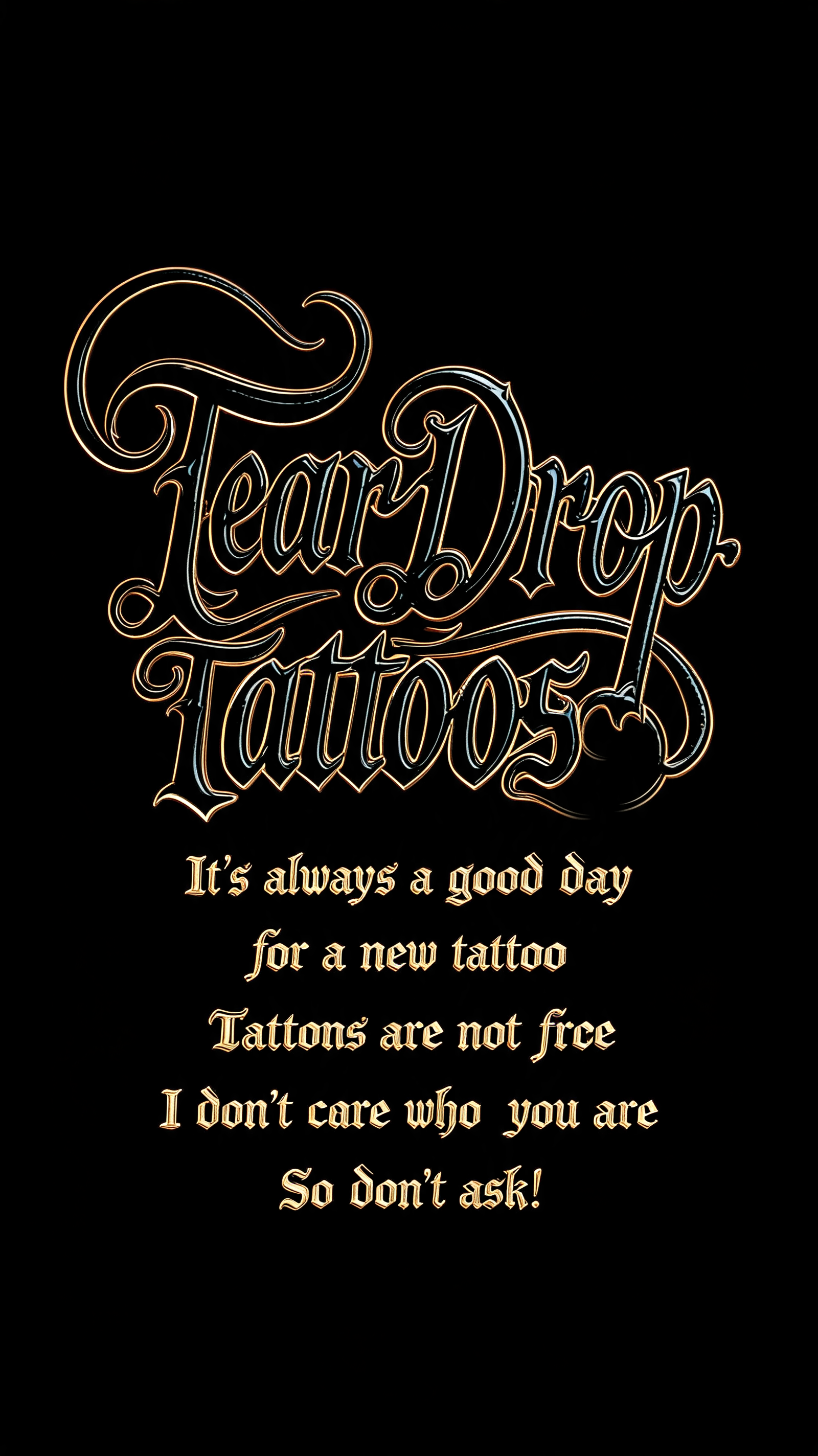 "TearDrops Tattoos
It's always a good day for a new tattoo
Tattoos are not free 
I don't care who you are
So don't ask!" — Chicano | AI Text Effect Generator