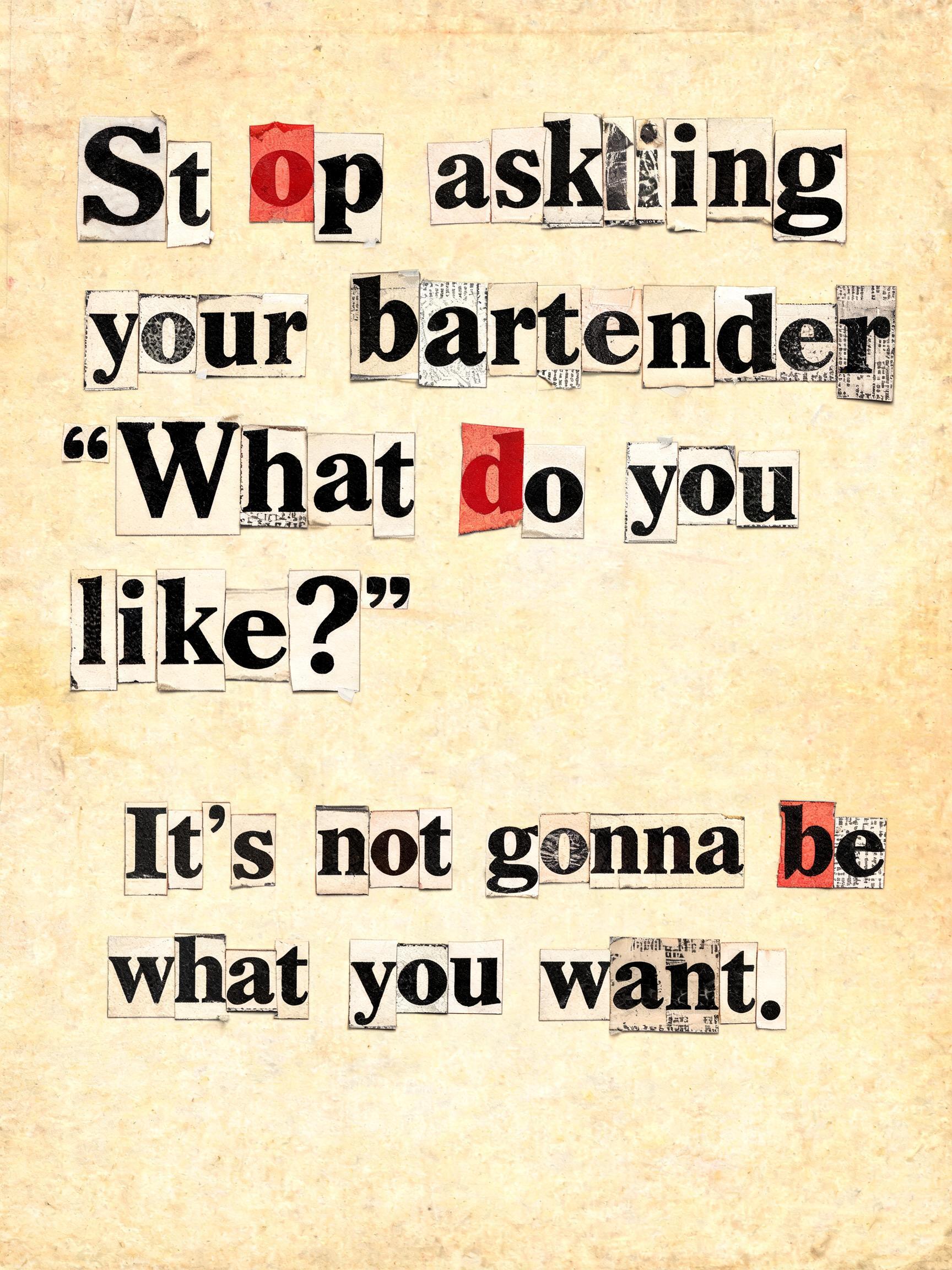 "Stop asking your bartender "What do you like?" 
It's not gonna be what you want." — Typewriter text effect
