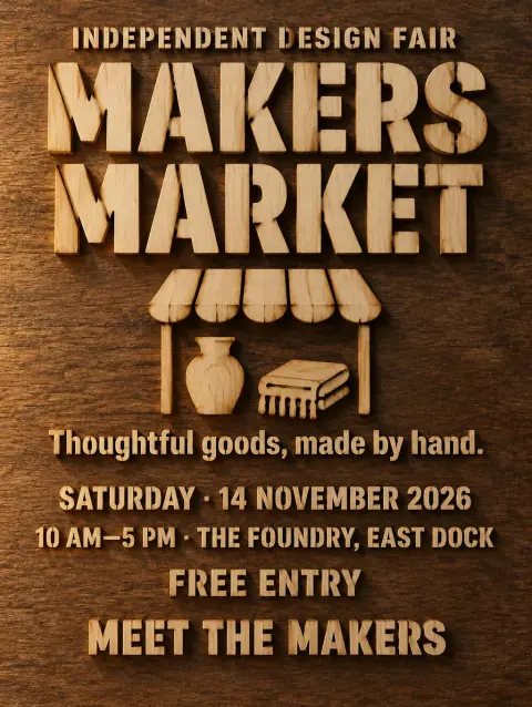 "INDEPENDENT DESIGN FAIR
MAKERS MARKET
Thoughtful goods, made by hand.
SATURDAY · 14 NOVEMBER 2026
10 AM—5 PM · THE FOUNDRY, EAST DOCK
FREE ENTRY
MEET THE MAKERS" — Laser Cut text effect