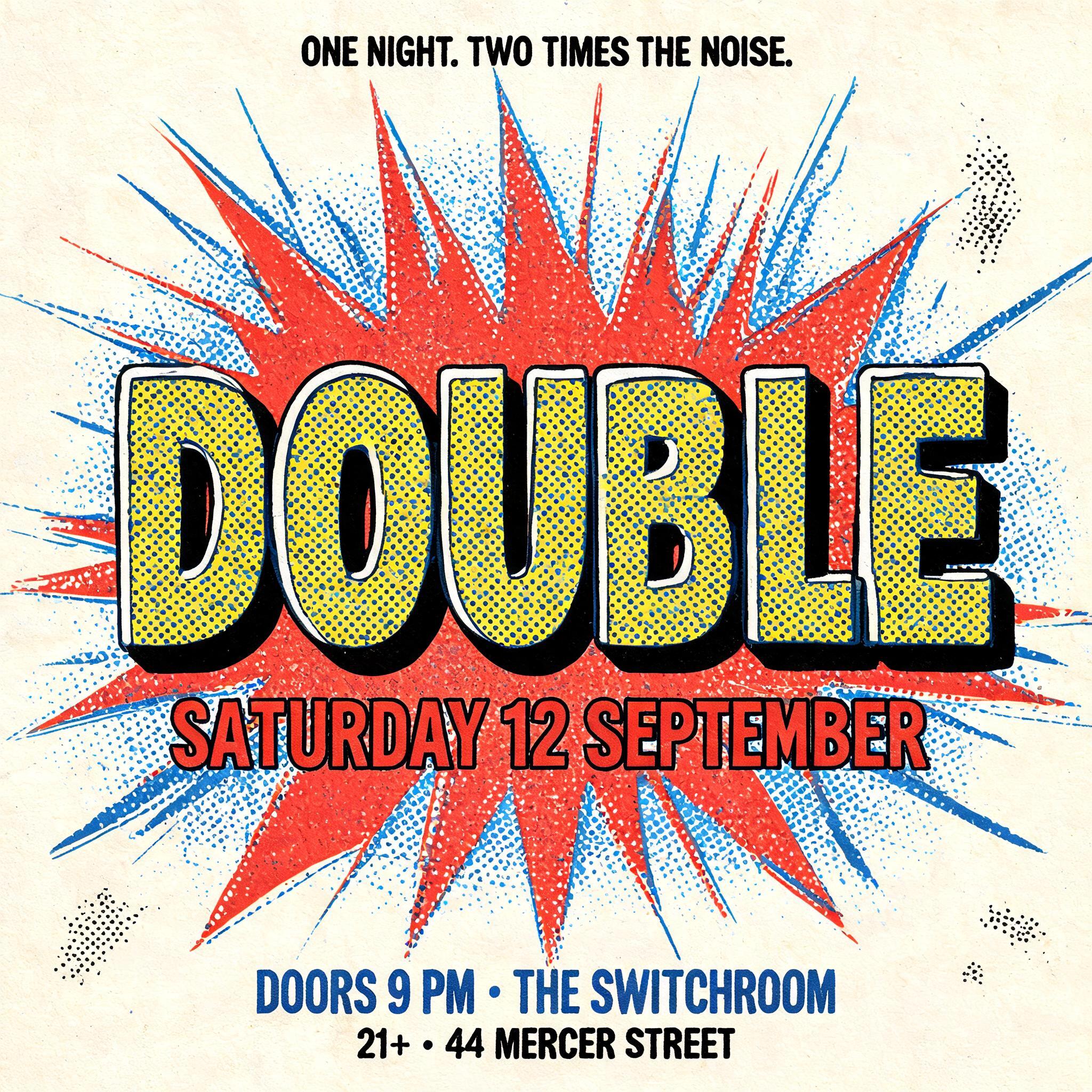 "DOUBLE
ONE NIGHT. TWO TIMES THE NOISE.
SATURDAY 12 SEPTEMBER
DOORS 9 PM · THE SWITCHROOM
21+ · 44 MERCER STREET" — Comic Book | AI Text Effect Generator