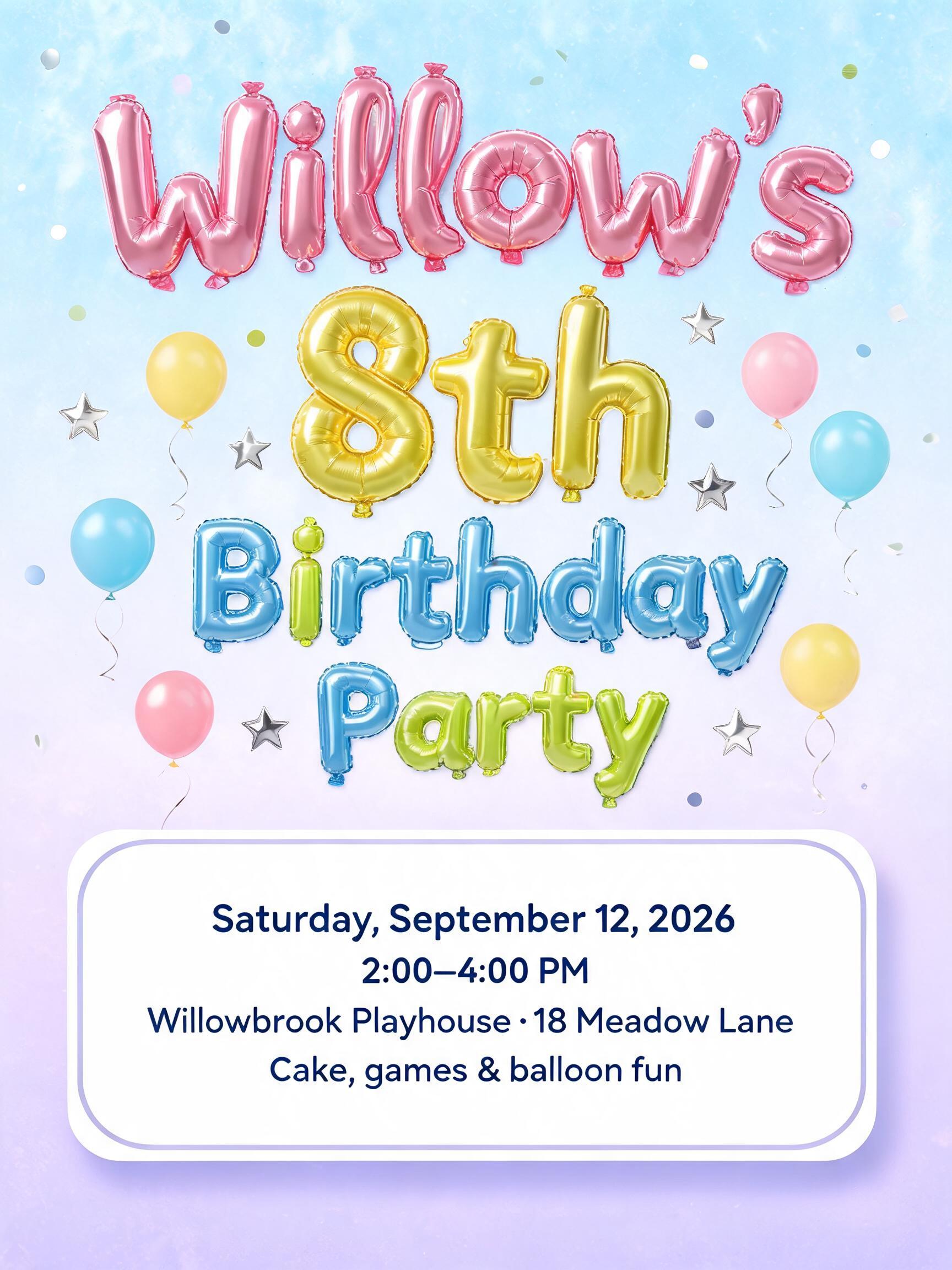 "Willow`s 8th Birthday Party
Saturday, September 12, 2026
2:00–4:00 PM
Willowbrook Playhouse · 18 Meadow Lane
Cake, games & balloon fun" — Y2k Bubbly text effect