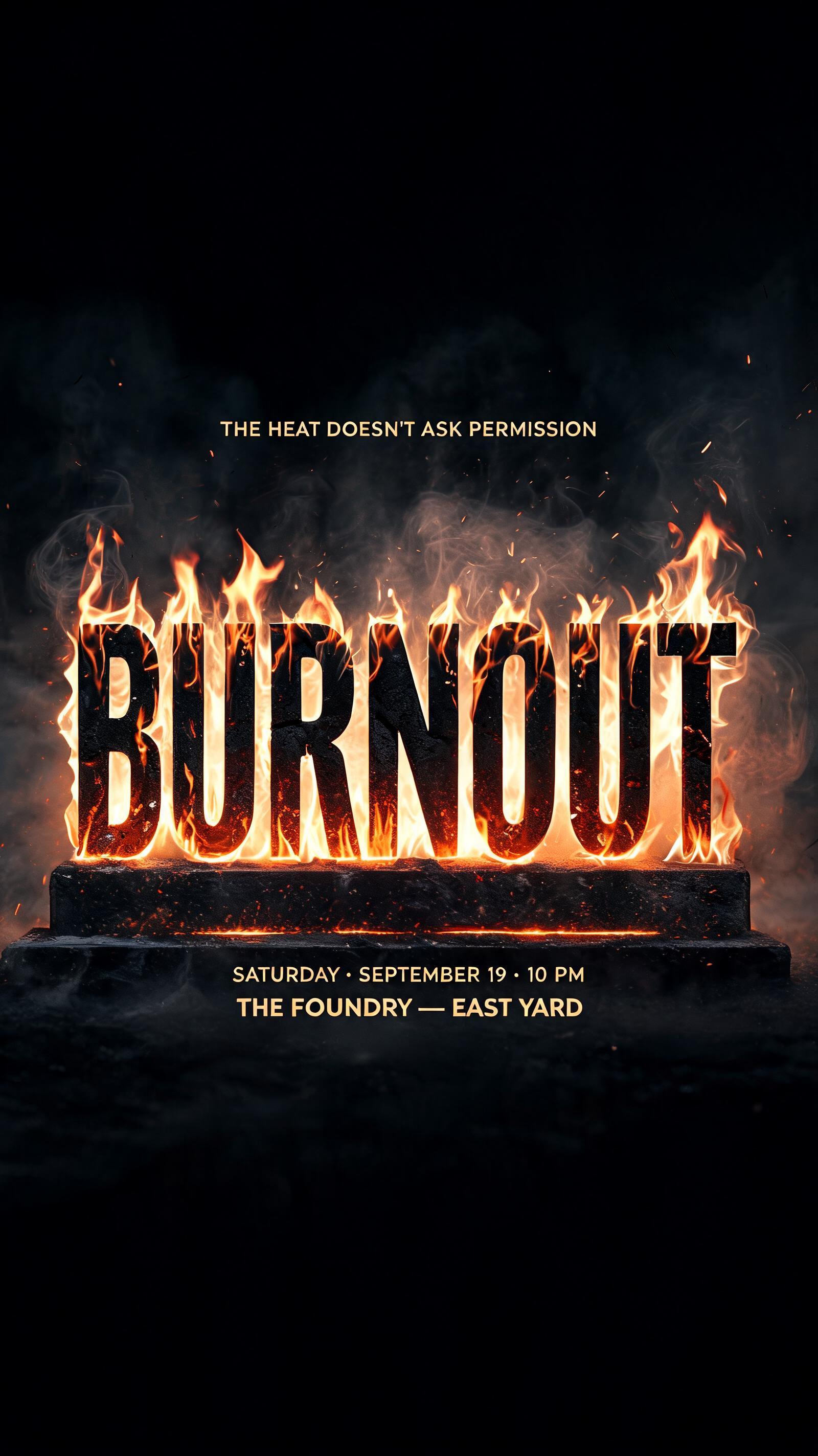"BURNOUT
THE HEAT DOESN’T ASK PERMISSION
SATURDAY · SEPTEMBER 19 · 10 PM
THE FOUNDRY — EAST YARD" — Fire Smoke | AI Text Effect Generator