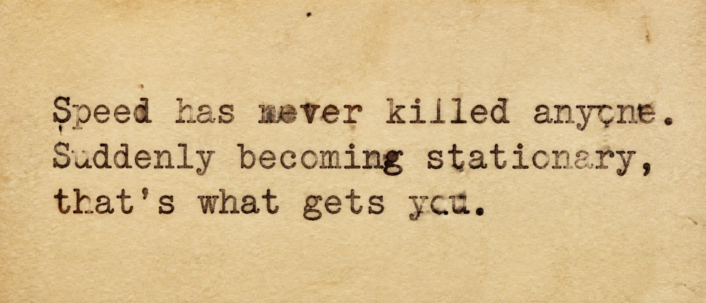 Speed has never killed anyone. Suddenly becoming stationary, that’s what gets you.
