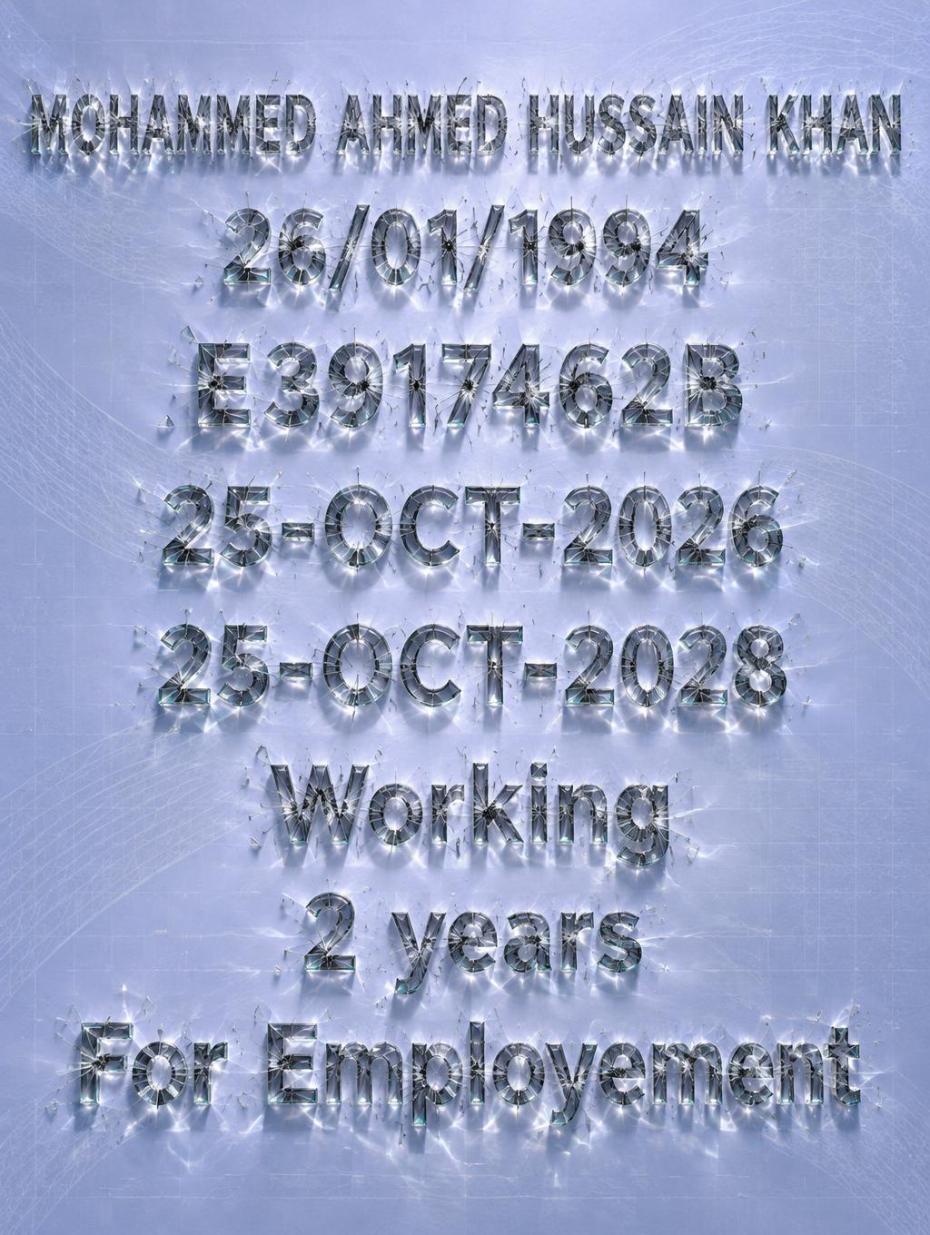 "MOHAMMED AHMED HUSSAIN KHAN
       26/01/1994
                     E3917462B
                 25-OCT-2026
                   25-OCT-2028
                 Working
                      2 years
          For Employement" — Glass | AI Text Effect Generator