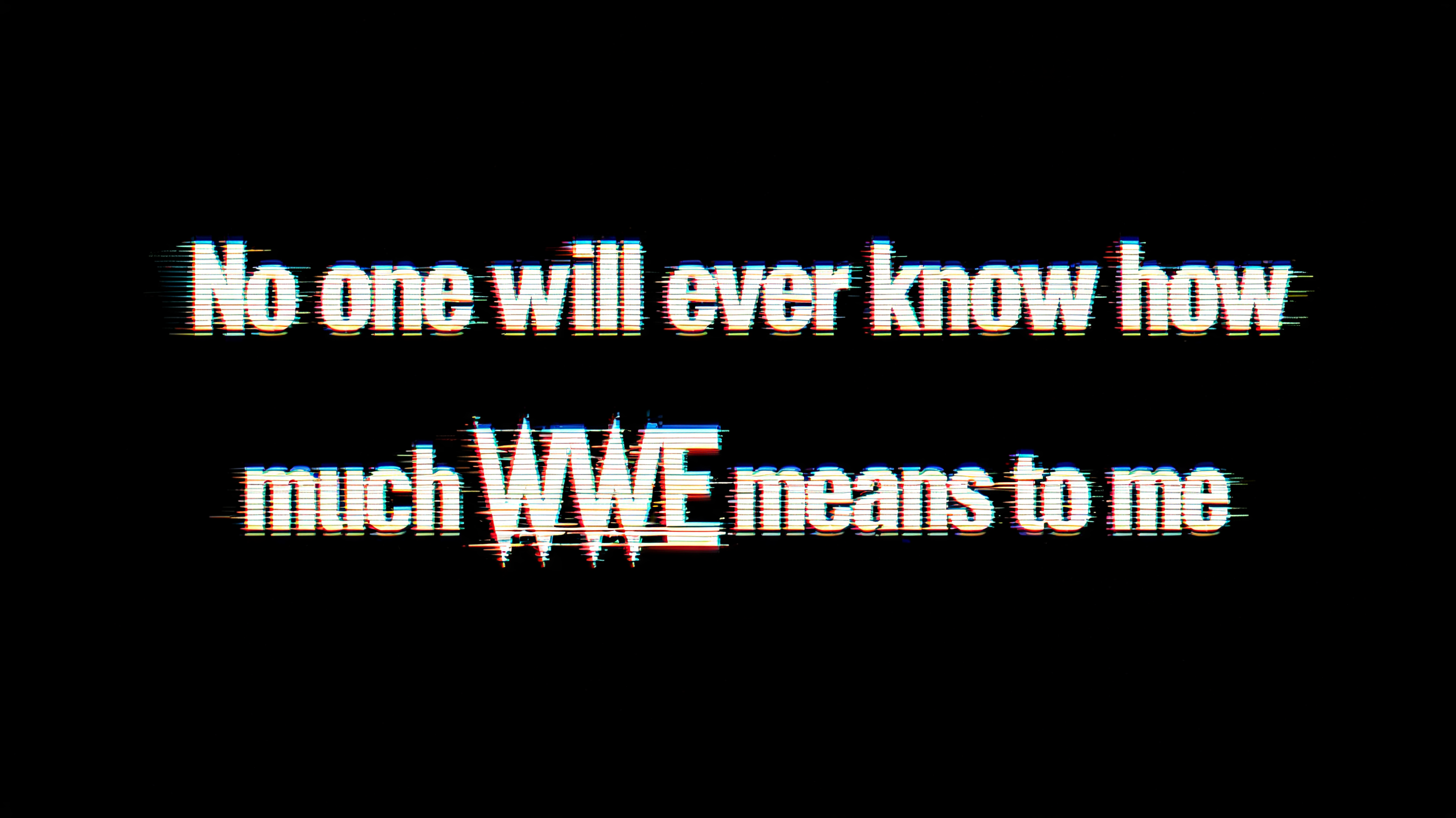 "No one will ever know how 
much WWE means to me" —  | AI Text Effect Generator