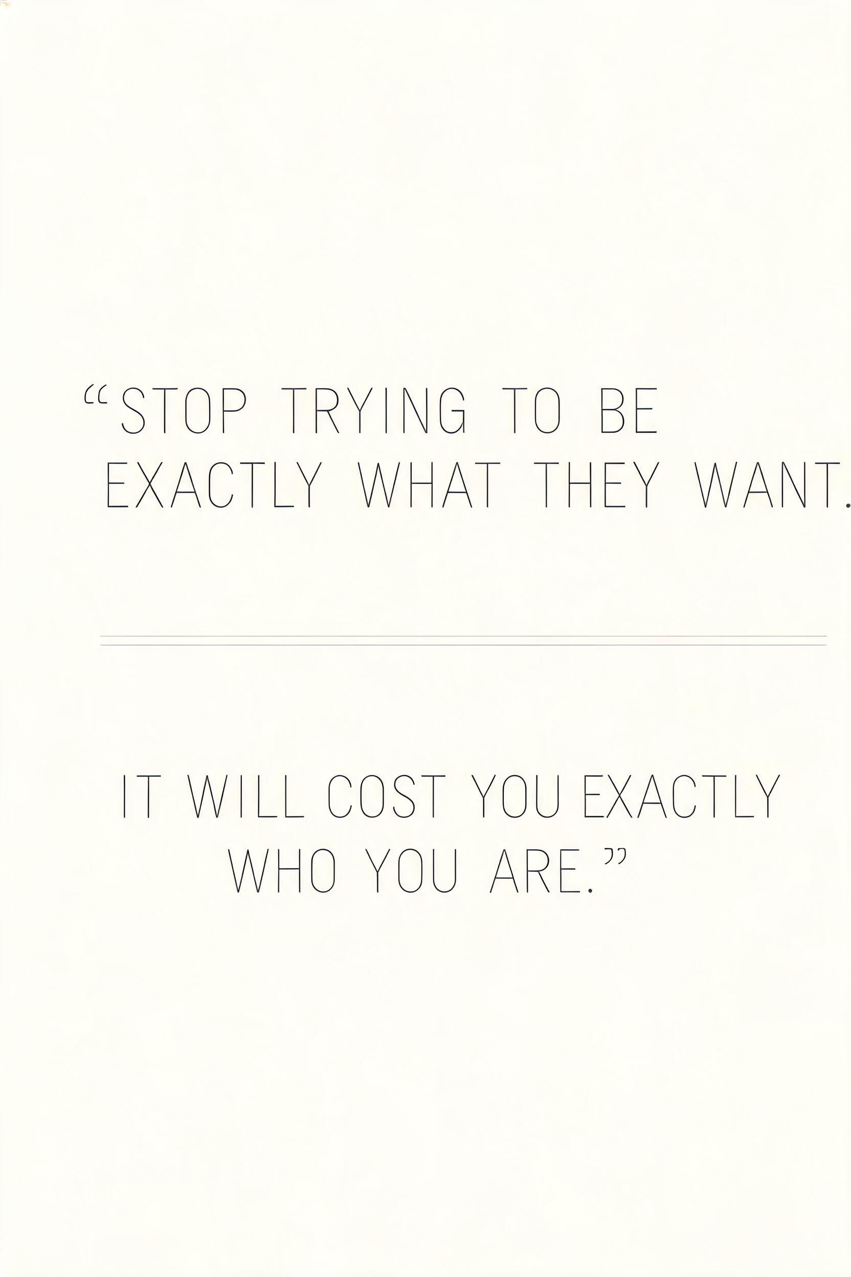 ""Stop trying to be exactly what they want. It will cost you exactly who you are."" — Minimal text effect