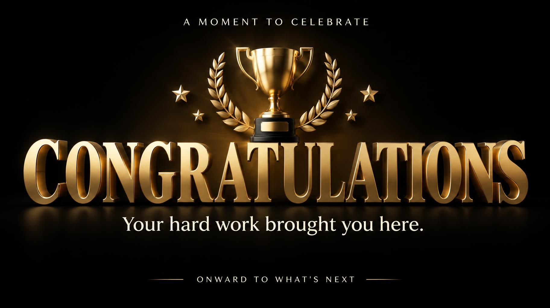 "CONGRATULATIONS
A MOMENT TO CELEBRATE
Your hard work brought you here.
ONWARD TO WHAT'S NEXT" — 3d Bold Gold | AI Text Effect Generator