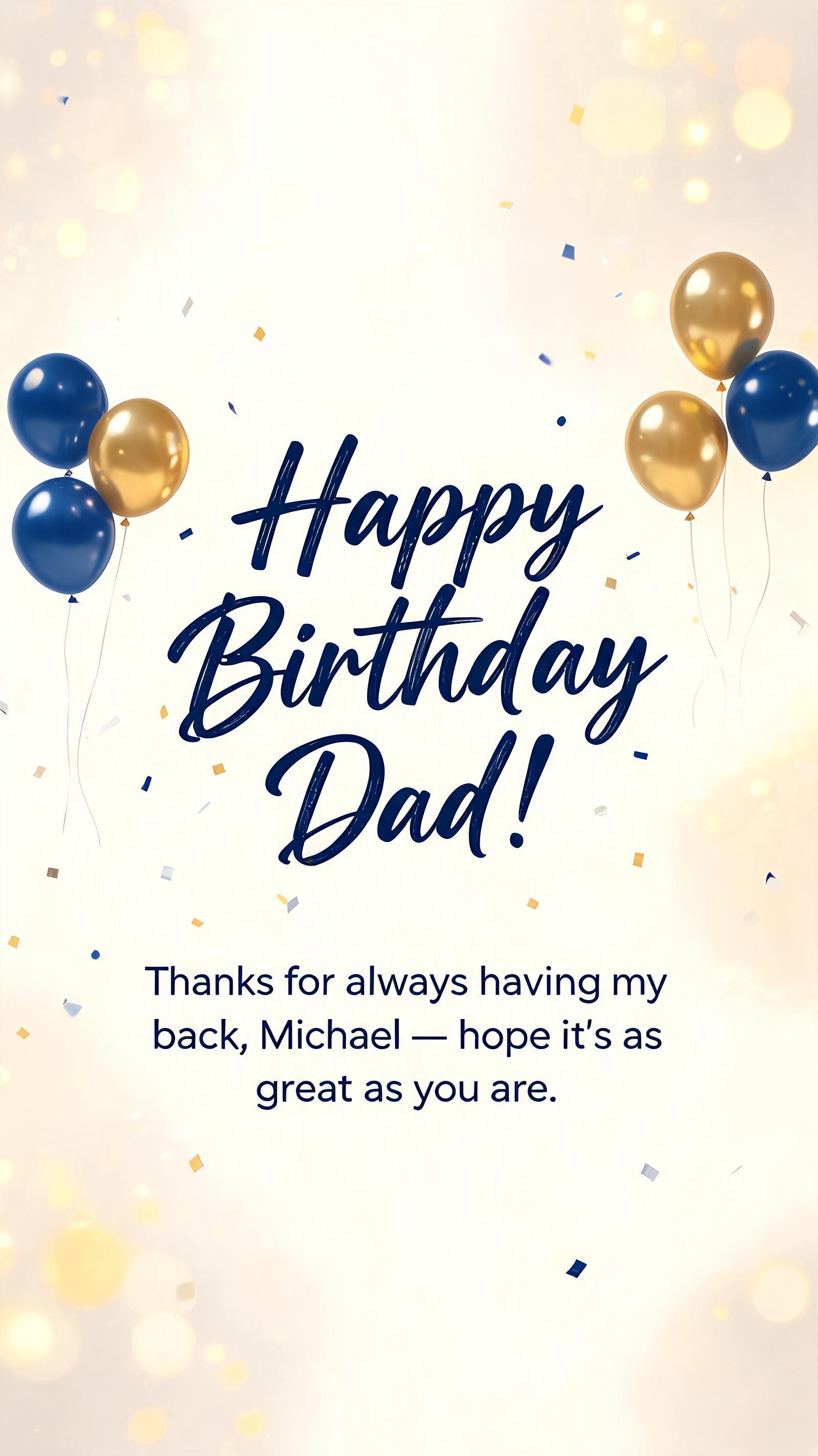 "Happy Birthday Dad!
Thanks for always having my back, Michael — hope it's as great as you are." — Birthday | AI Text Effect Generator