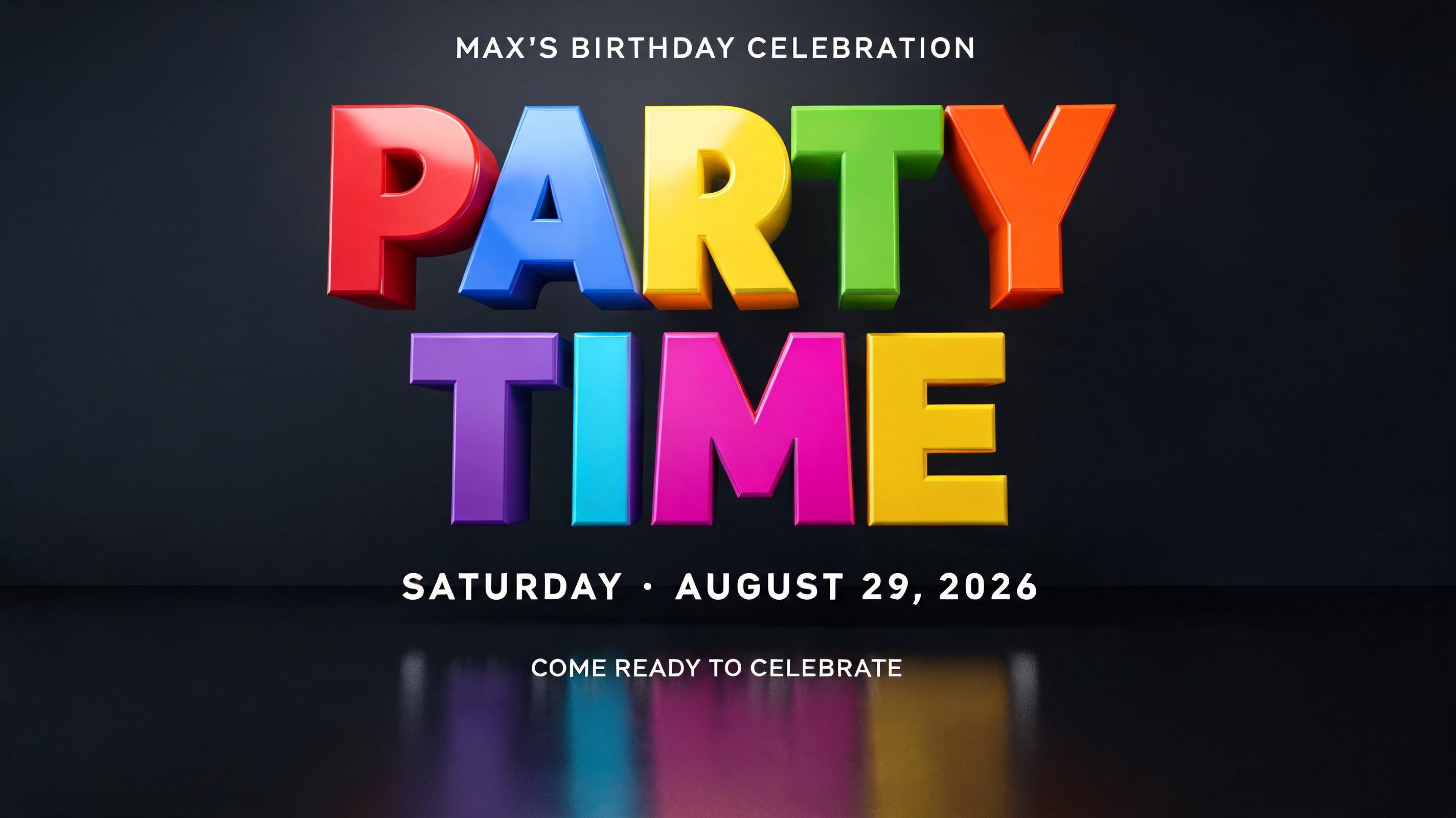 "PARTY TIME
MAX’S BIRTHDAY CELEBRATION
SATURDAY · AUGUST 29, 2026
COME READY TO CELEBRATE" — 3d Bold | AI Text Effect Generator