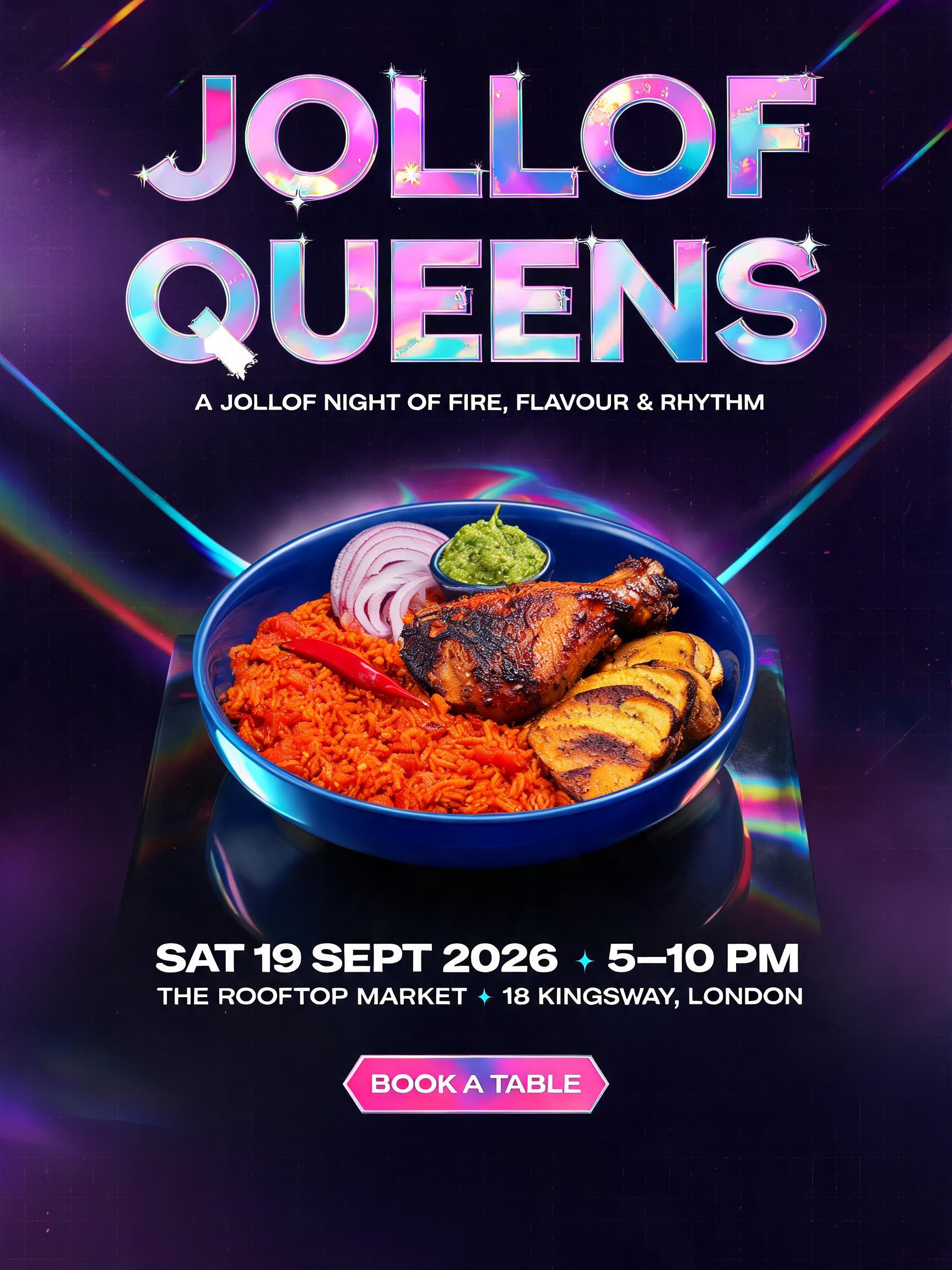JOLLOF
QUEENS
A JOLLOF NIGHT OF FIRE, FLAVOUR & RHYTHM
SAT 19 SEPT 2026 • 5–10 PM
THE ROOFTOP MARKET • 18 KINGSWAY, LONDON
BOOK A TABLE