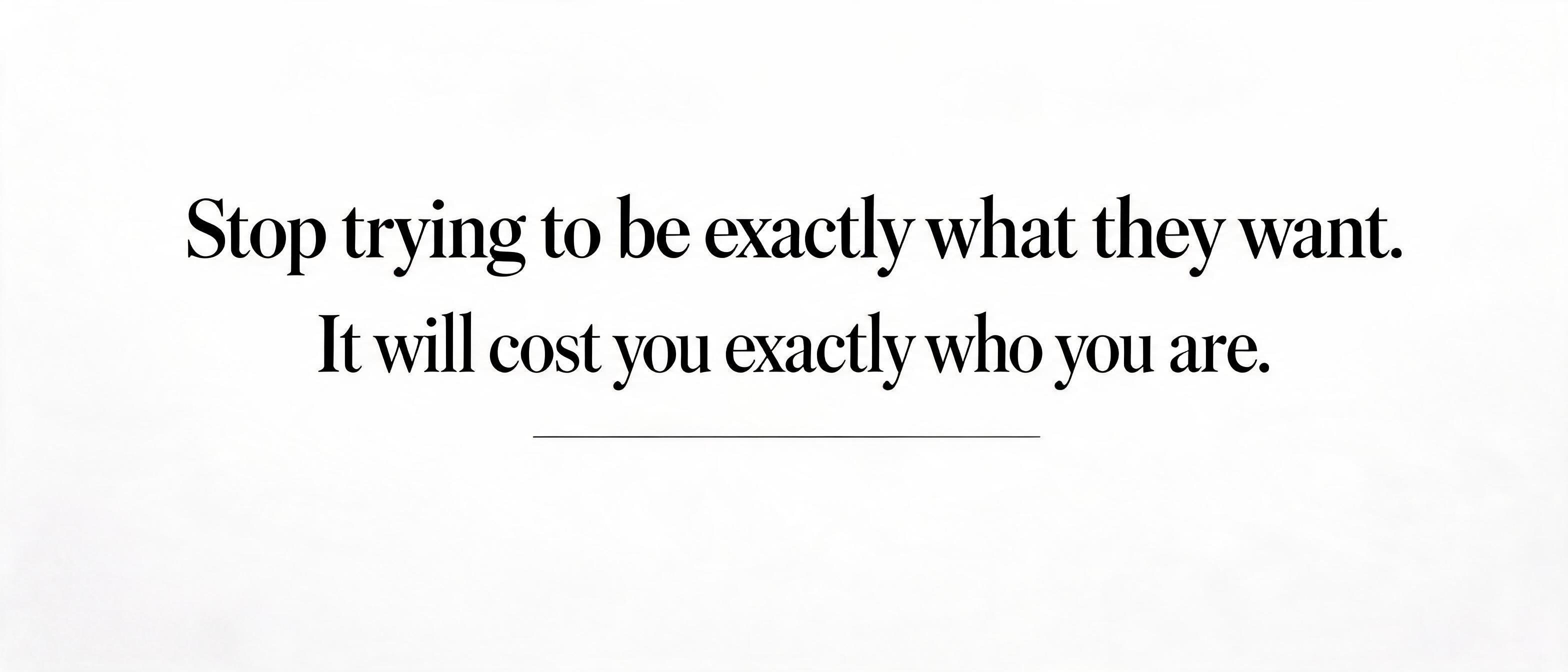 ""Stop trying to be exactly what they want. It will cost you exactly who you are."" — Minimal | AI Text Effect Generator