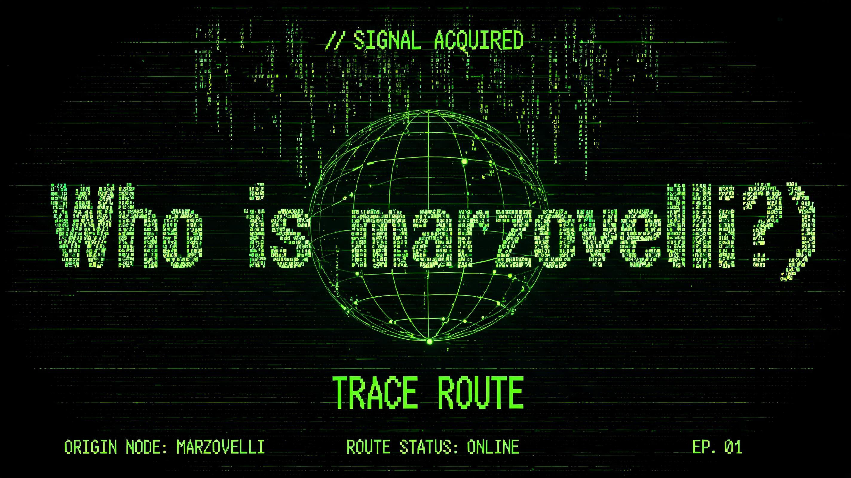 "Who is marzovelli?)
TRACE ROUTE
// SIGNAL ACQUIRED
ORIGIN NODE: MARZOVELLI
ROUTE STATUS: ONLINE
EP. 01" — Cyberpunk Data Stream text effect