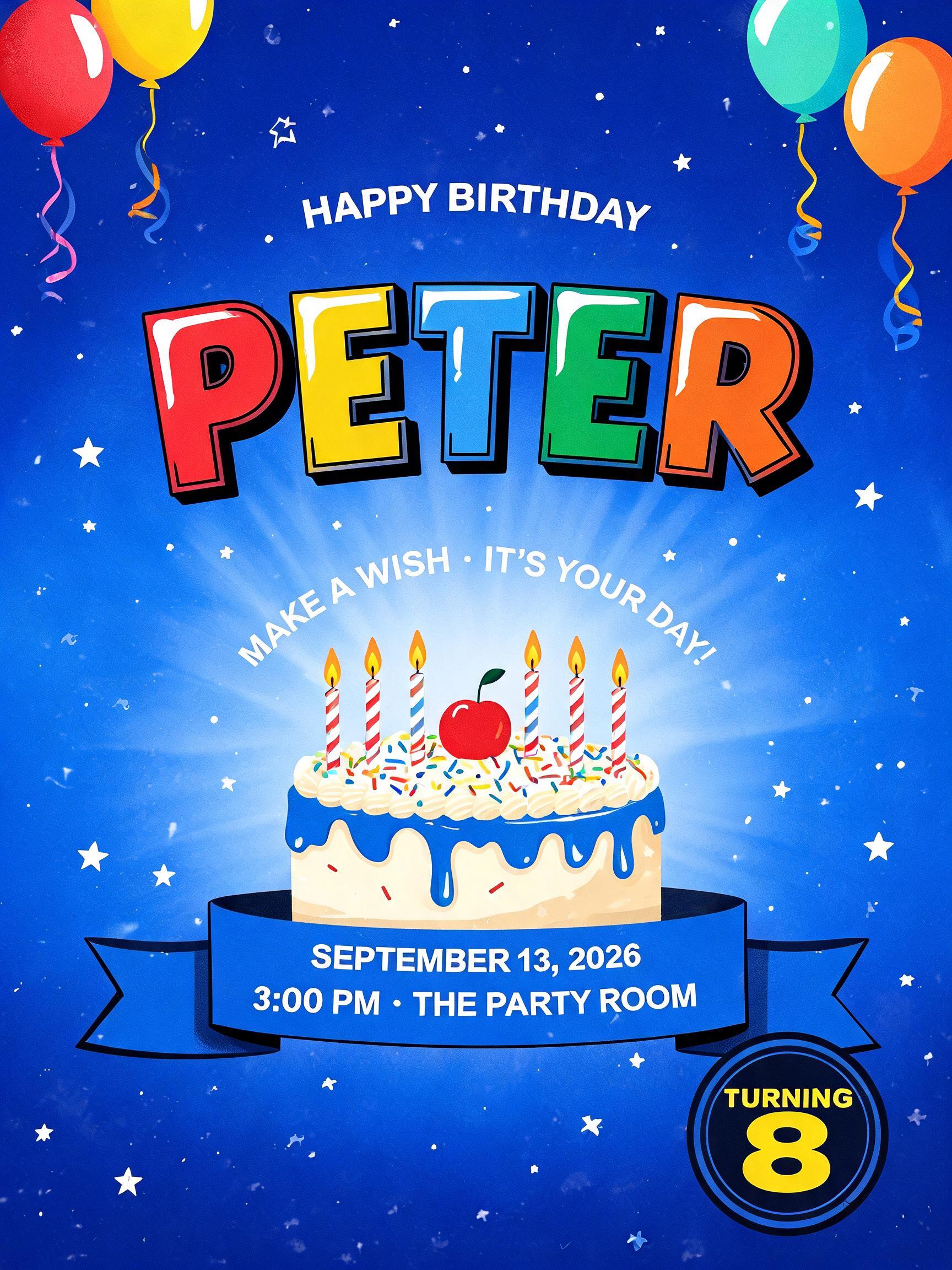 "HAPPY BIRTHDAY
PETER
MAKE A WISH • IT’S YOUR DAY!
SEPTEMBER 13, 2026
3:00 PM • THE PARTY ROOM
TURNING 8" —  | AI Text Effect Generator