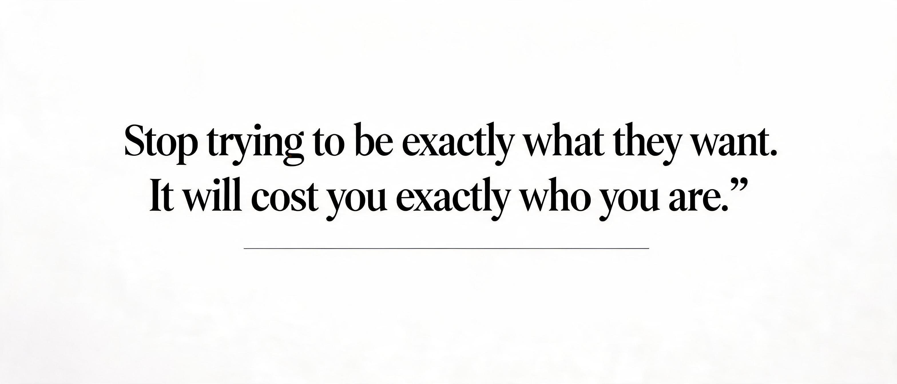 ""Stop trying to be exactly what they want. It will cost you exactly who you are."" — Minimal | AI Text Effect Generator