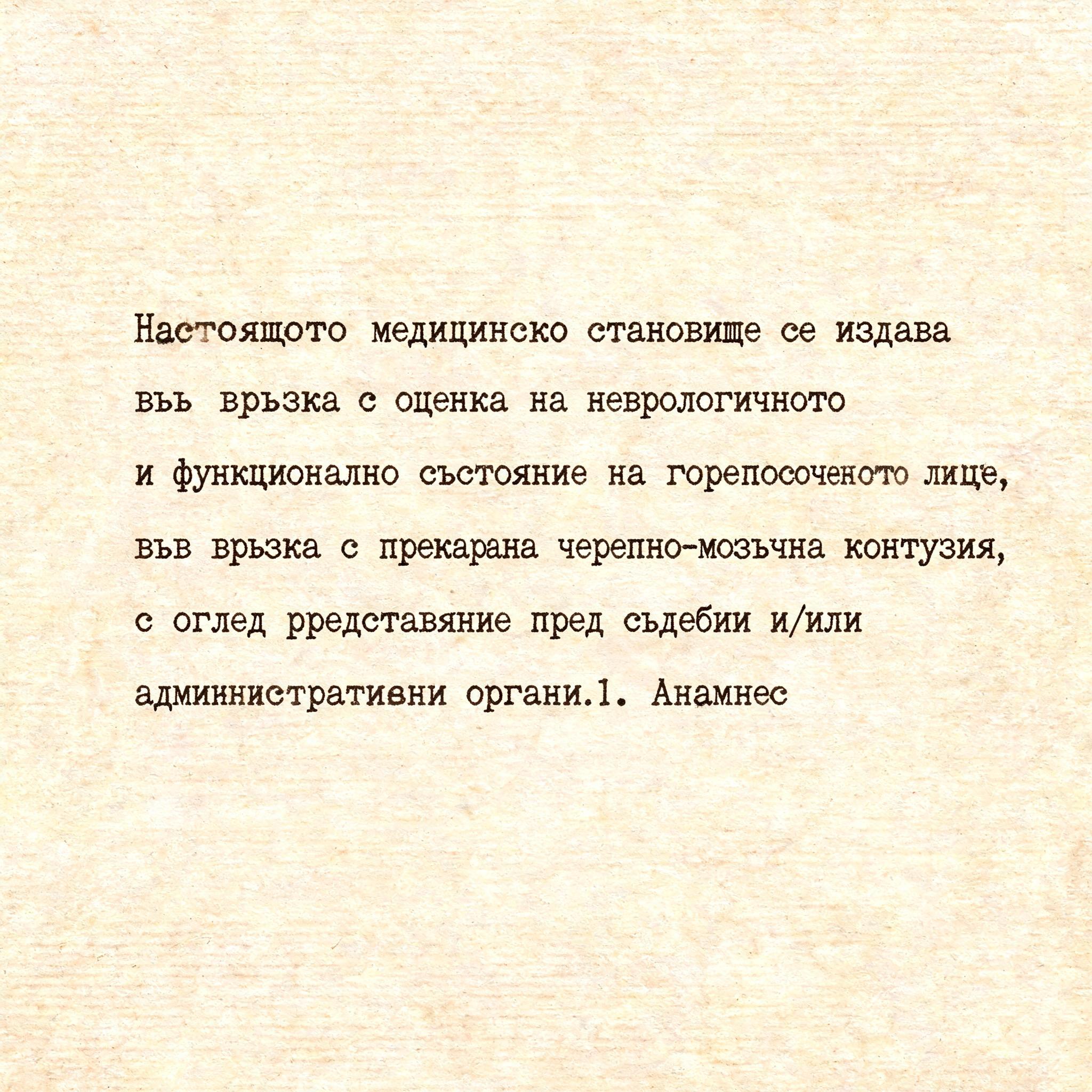 "Настоящото медицинско становище се издава във връзка с оценка на неврологичното и функционално състояние на горепосоченото лице, във връзка с прекарана черепно-мозъчна контузия, с оглед представяне пред съдебни и/или административни органи.I. Анамнес" — Typewriter | AI Text Effect Generator