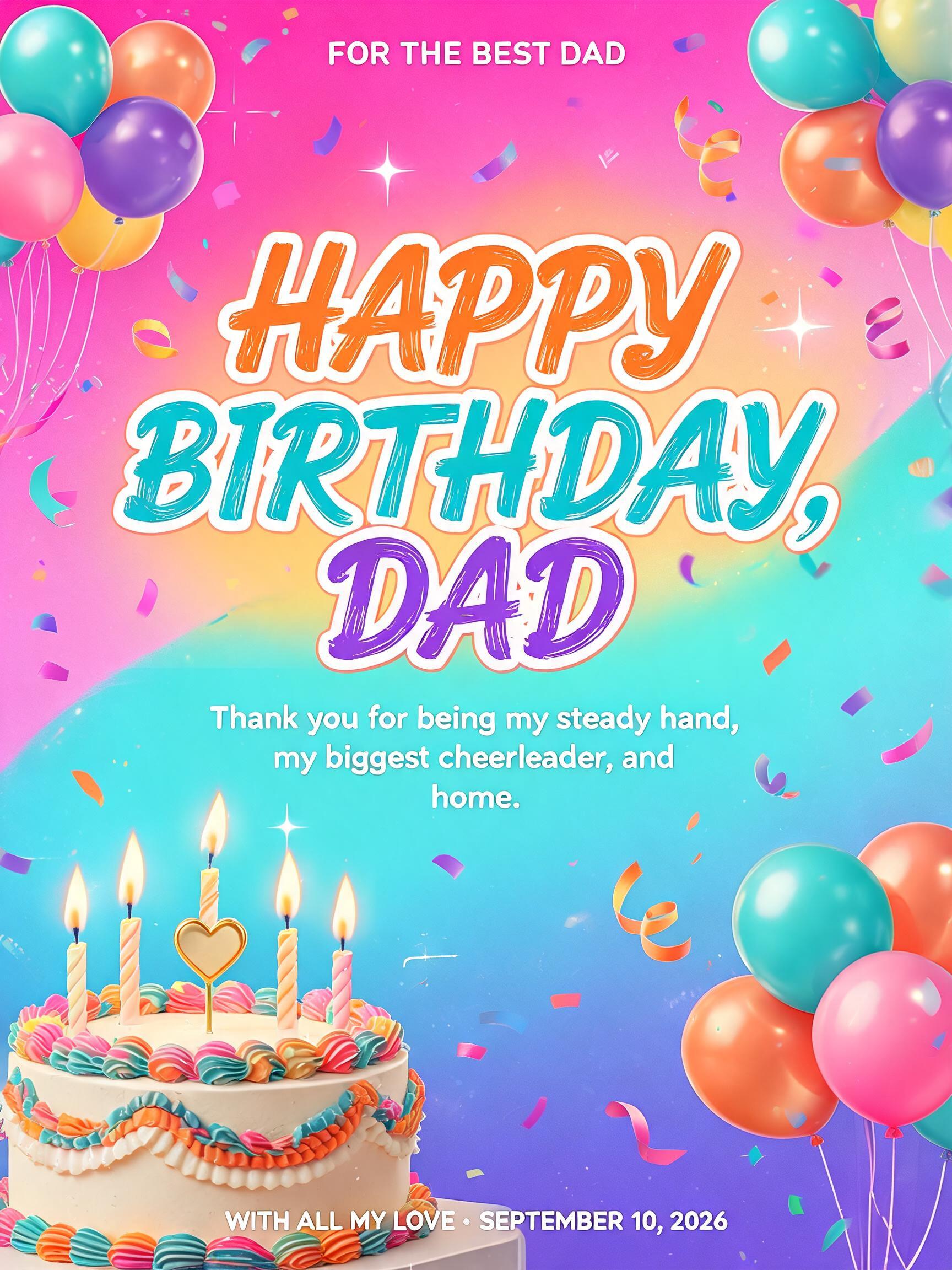 "HAPPY
BIRTHDAY, DAD
FOR THE BEST DAD
Thank you for being my steady hand, my biggest cheerleader, and home.
WITH ALL MY LOVE · SEPTEMBER 10, 2026" — Birthday | AI Text Effect Generator