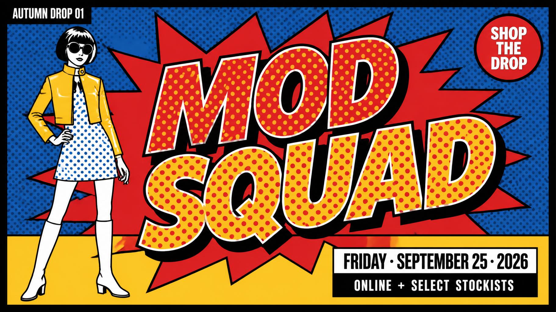 MOD
SQUAD
AUTUMN DROP 01
FRIDAY · SEPTEMBER 25 · 2026
ONLINE + SELECT STOCKISTS
SHOP THE DROP