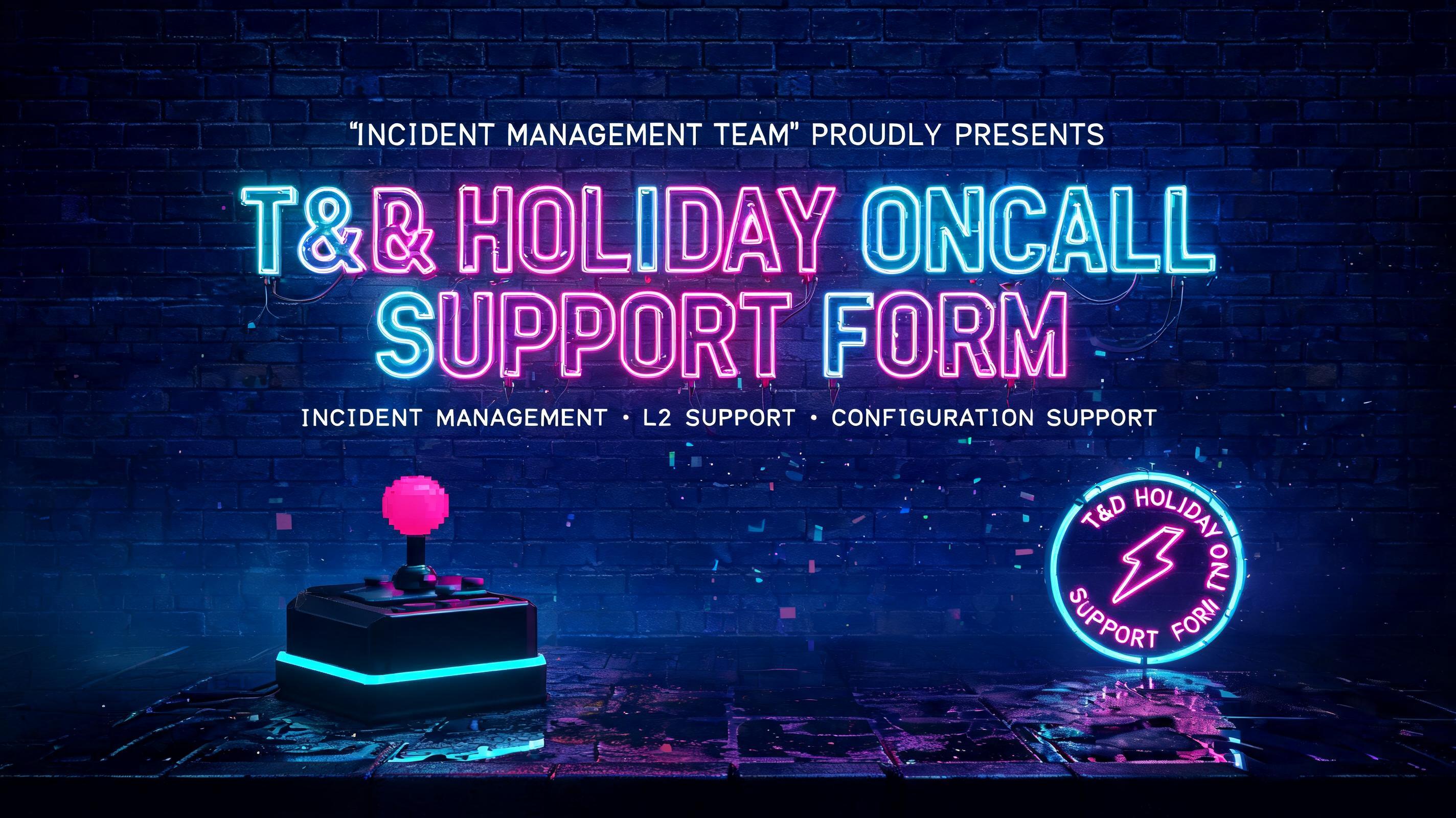 "T&D HOLIDAY ONCALL SUPPORT FORM
"INCIDENT MANAGEMENT TEAM" PROUDLY PRESENTS
INCIDENT MANAGEMENT · L2 SUPPORT · CONFIGURATION SUPPORT" — Neon Glow | AI Text Effect Generator