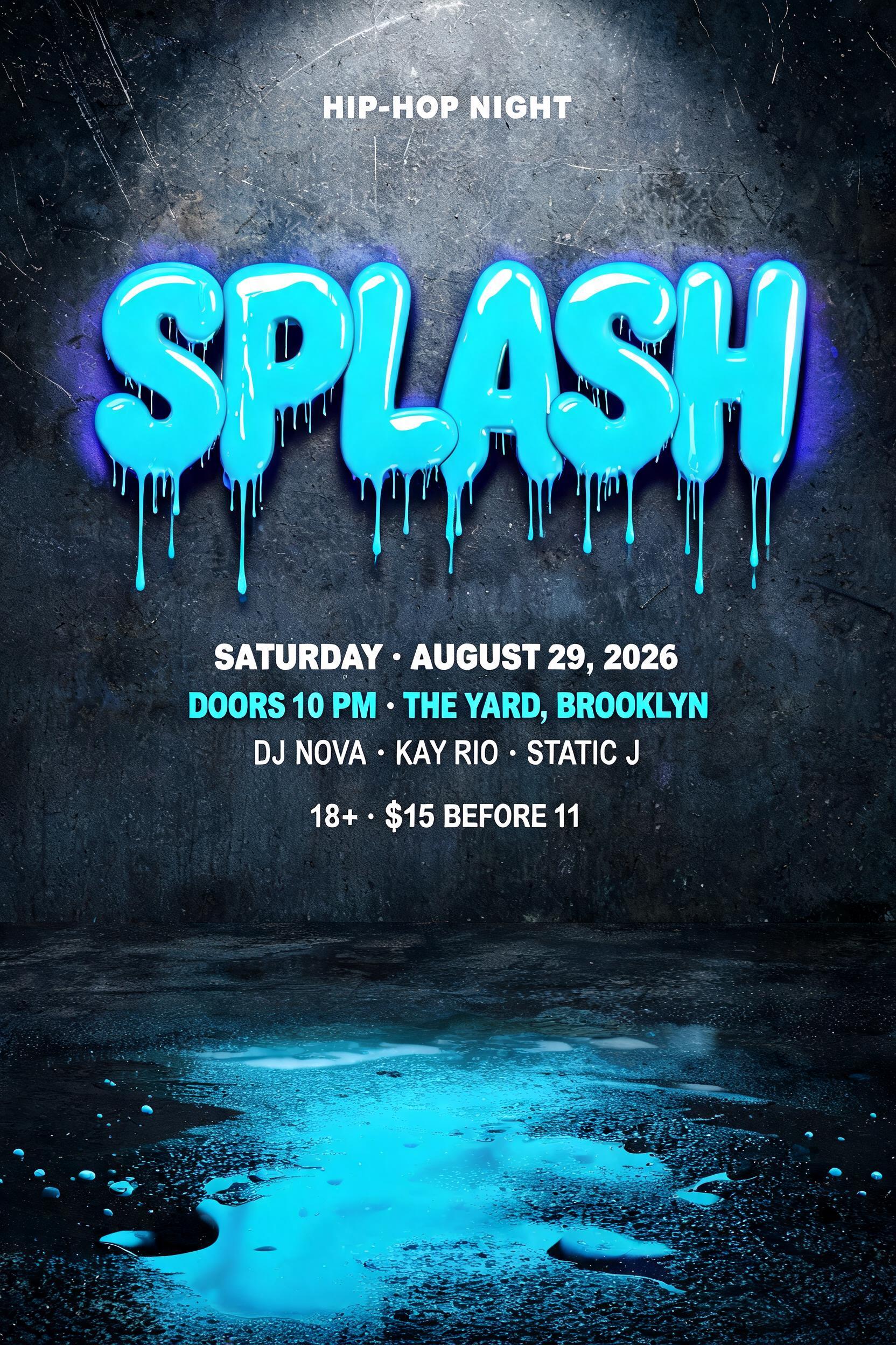 "SPLASH
HIP-HOP NIGHT
SATURDAY · AUGUST 29, 2026
DOORS 10 PM · THE YARD, BROOKLYN
DJ NOVA · KAY RIO · STATIC J
18+ · $15 BEFORE 11" — Drip Font | AI Text Effect Generator