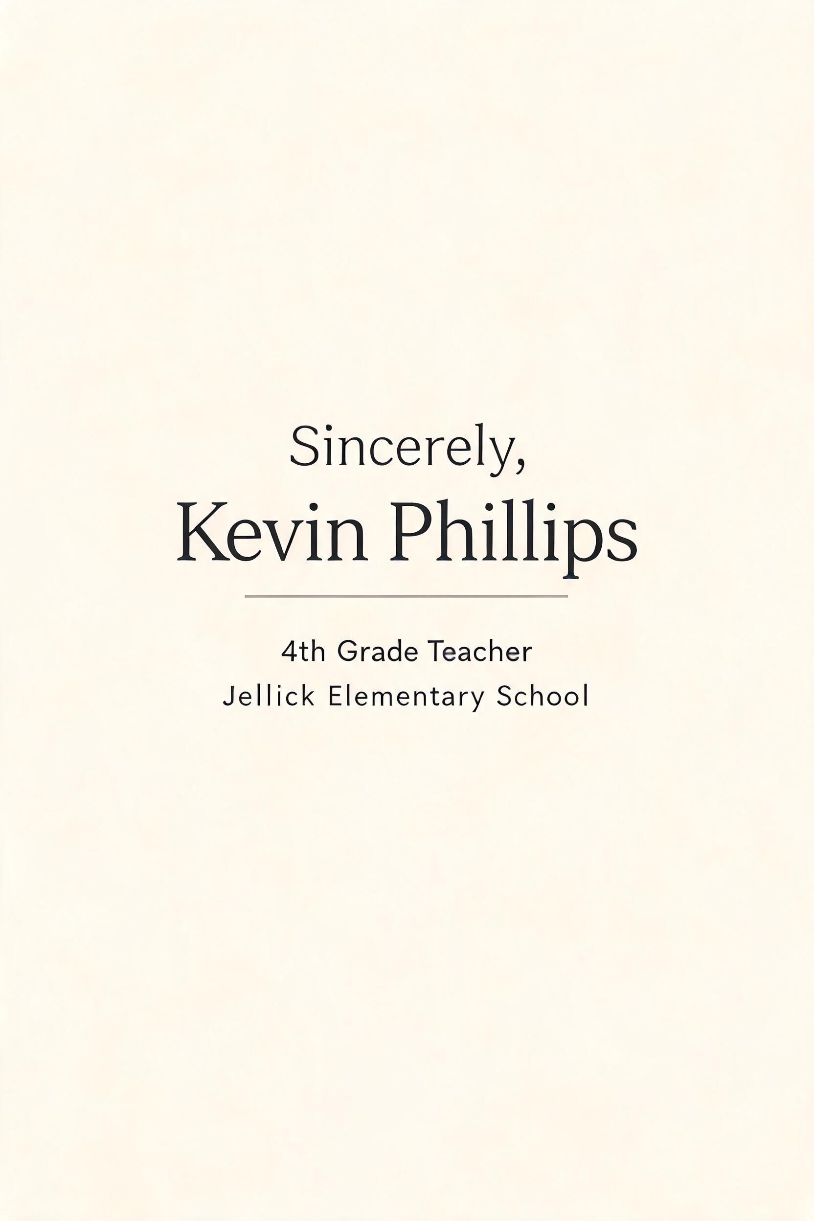 "Sincerely,
Kevin Phillips
4th Grade Teacher
Jellick Elementary School" — Minimal | AI Text Effect Generator