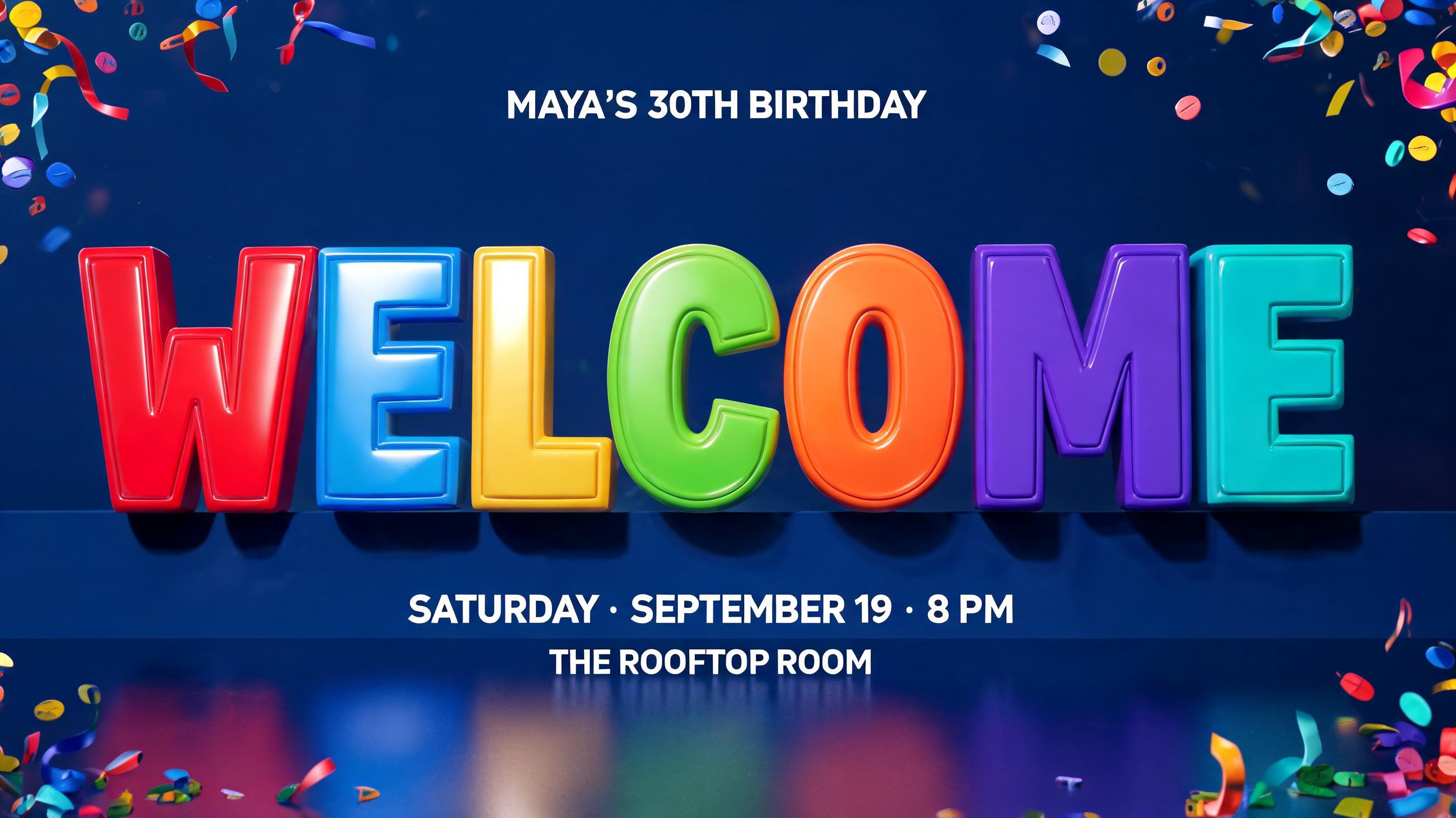 WELCOME
MAYA’S 30TH BIRTHDAY
SATURDAY · SEPTEMBER 19 · 8 PM
THE ROOFTOP ROOM