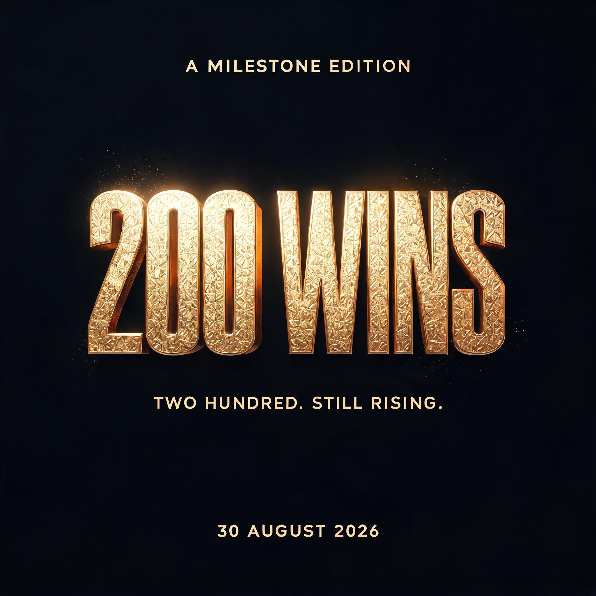 "200 WINS
A MILESTONE EDITION
TWO HUNDRED. STILL RISING.
30 AUGUST 2026" — 3d Bold Gold | AI Text Effect Generator