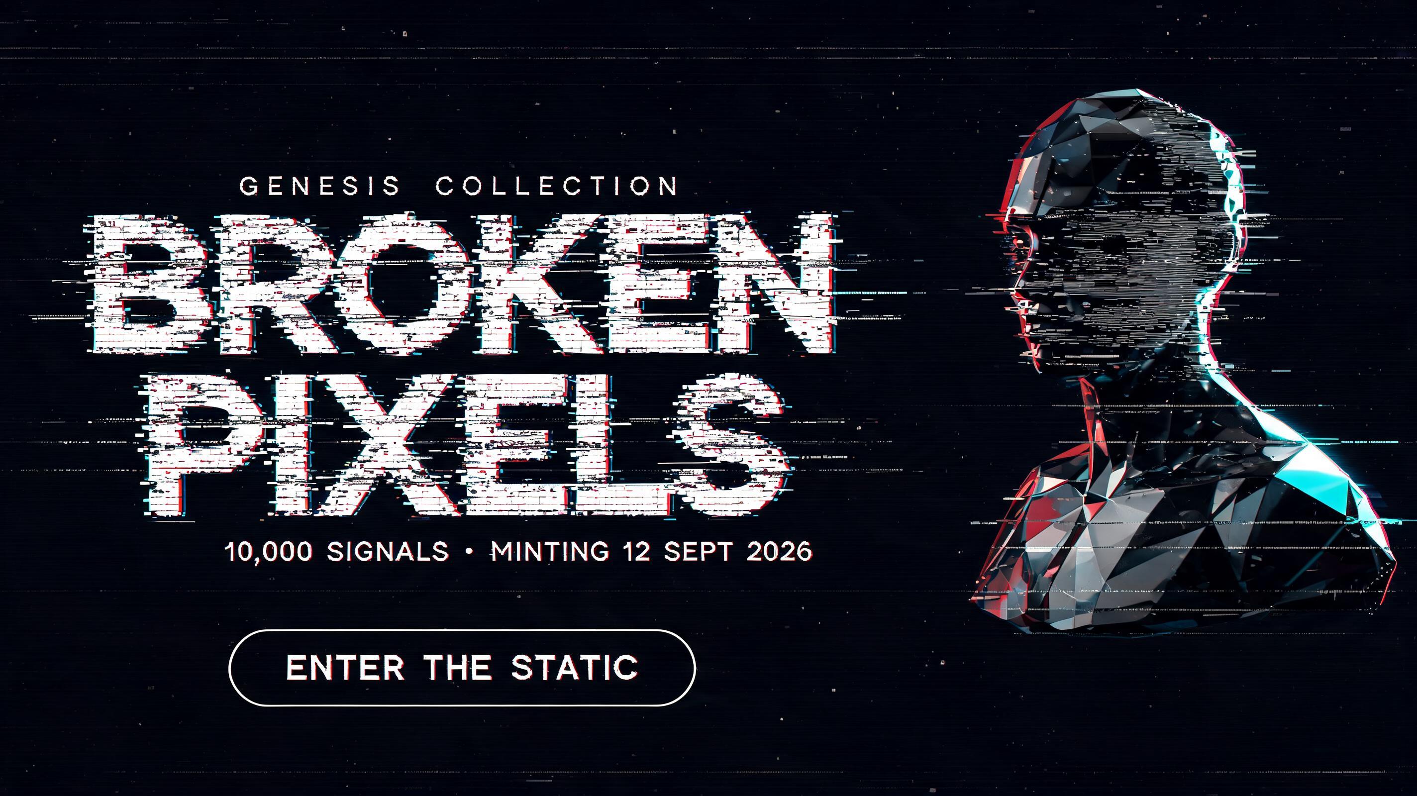 "BROKEN
PIXELS
GENESIS COLLECTION
10,000 SIGNALS · MINTING 12 SEPT 2026
ENTER THE STATIC" — Glitch text effect