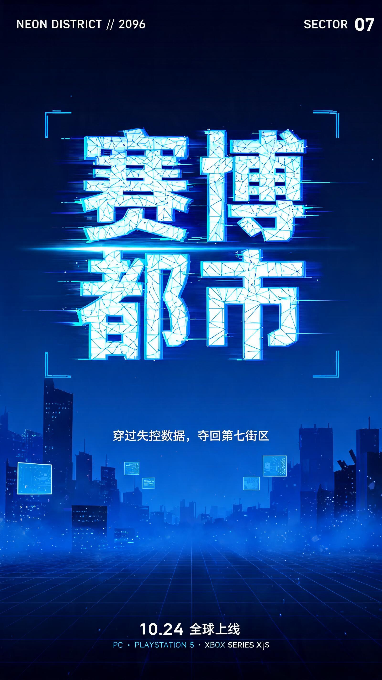 "赛博
都市
NEON DISTRICT // 2096
SECTOR 07
穿过失控数据，夺回第七街区
10.24 全球上线
PC · PLAYSTATION 5 · XBOX SERIES X|S" — Futuristic text effect