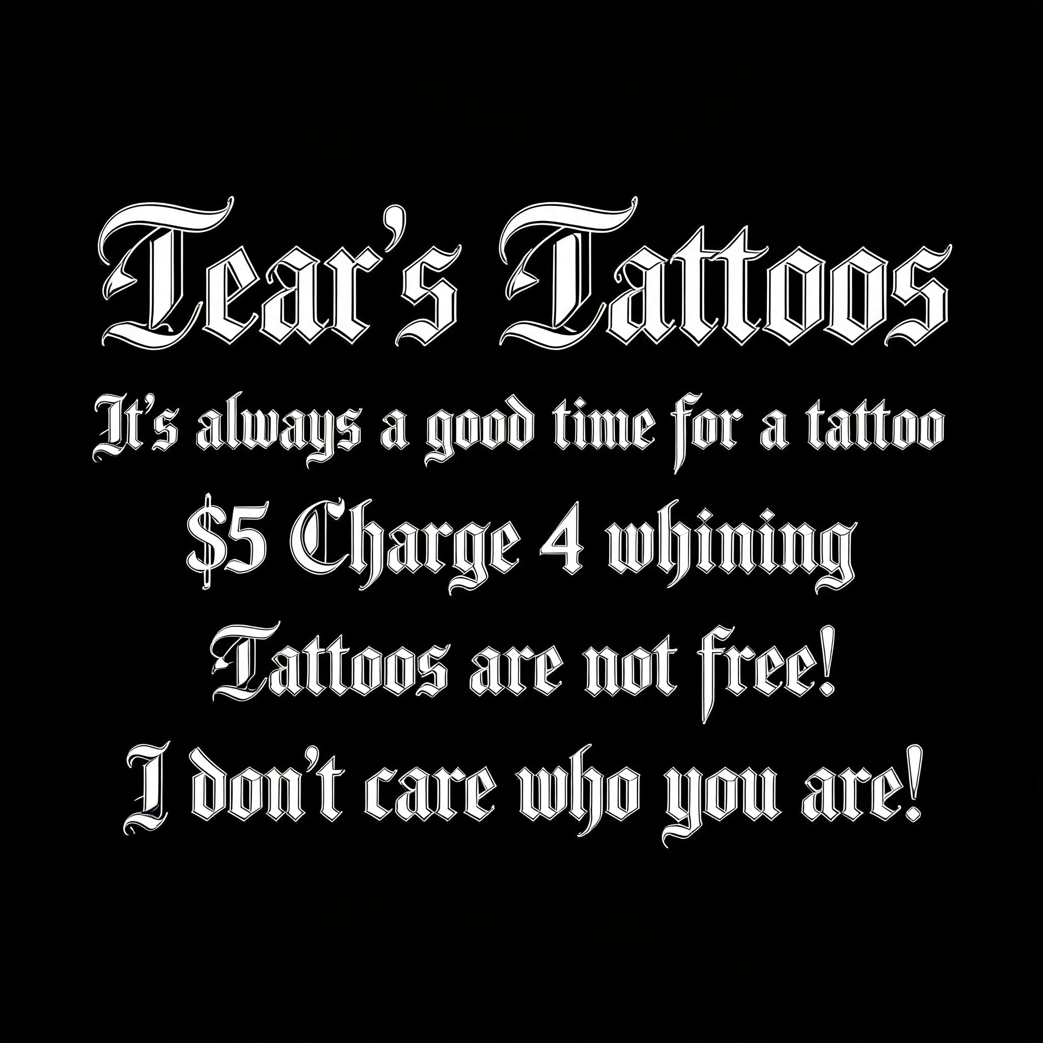 "Tear's Tattoos 
It's always a good time for a tattoo
$5 Charge 4 whining
Tattoos are not free!
I don't care who you are!" — Tattoo | AI Text Effect Generator