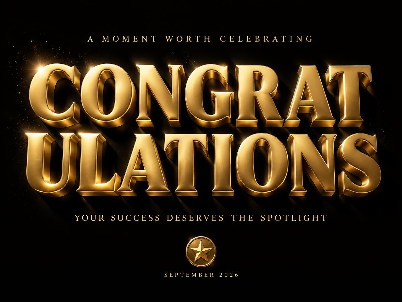 "CONGRAT
ULATIONS
A MOMENT WORTH CELEBRATING
YOUR SUCCESS DESERVES THE SPOTLIGHT
SEPTEMBER 2026" — 3d Bold Gold | AI Text Effect Generator