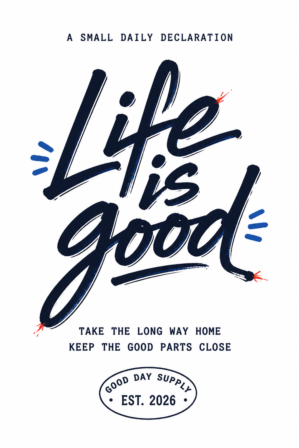"Life is good
A SMALL DAILY DECLARATION
TAKE THE LONG WAY HOME
KEEP THE GOOD PARTS CLOSE
GOOD DAY SUPPLY
EST. 2026" —  | AI Text Effect Generator