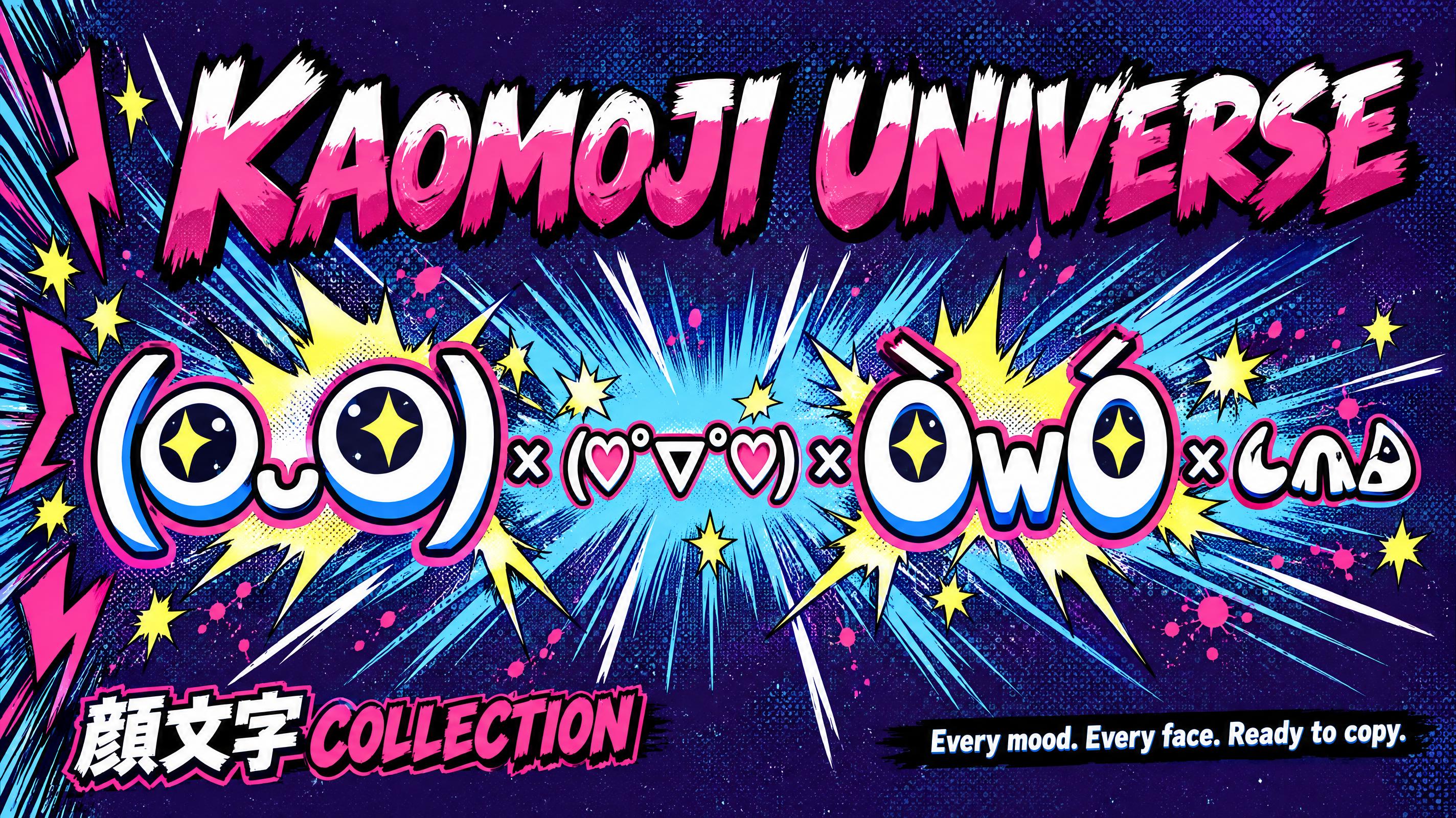 "KAOMOJI UNIVERSE
(◕‿◕)  ×  (♡°▽°♡)  ×  ÒwÓ  ×  ᓚᘏᗢ
顔文字 COLLECTION
Every mood. Every face. Ready to copy." — Anime | AI Text Effect Generator
