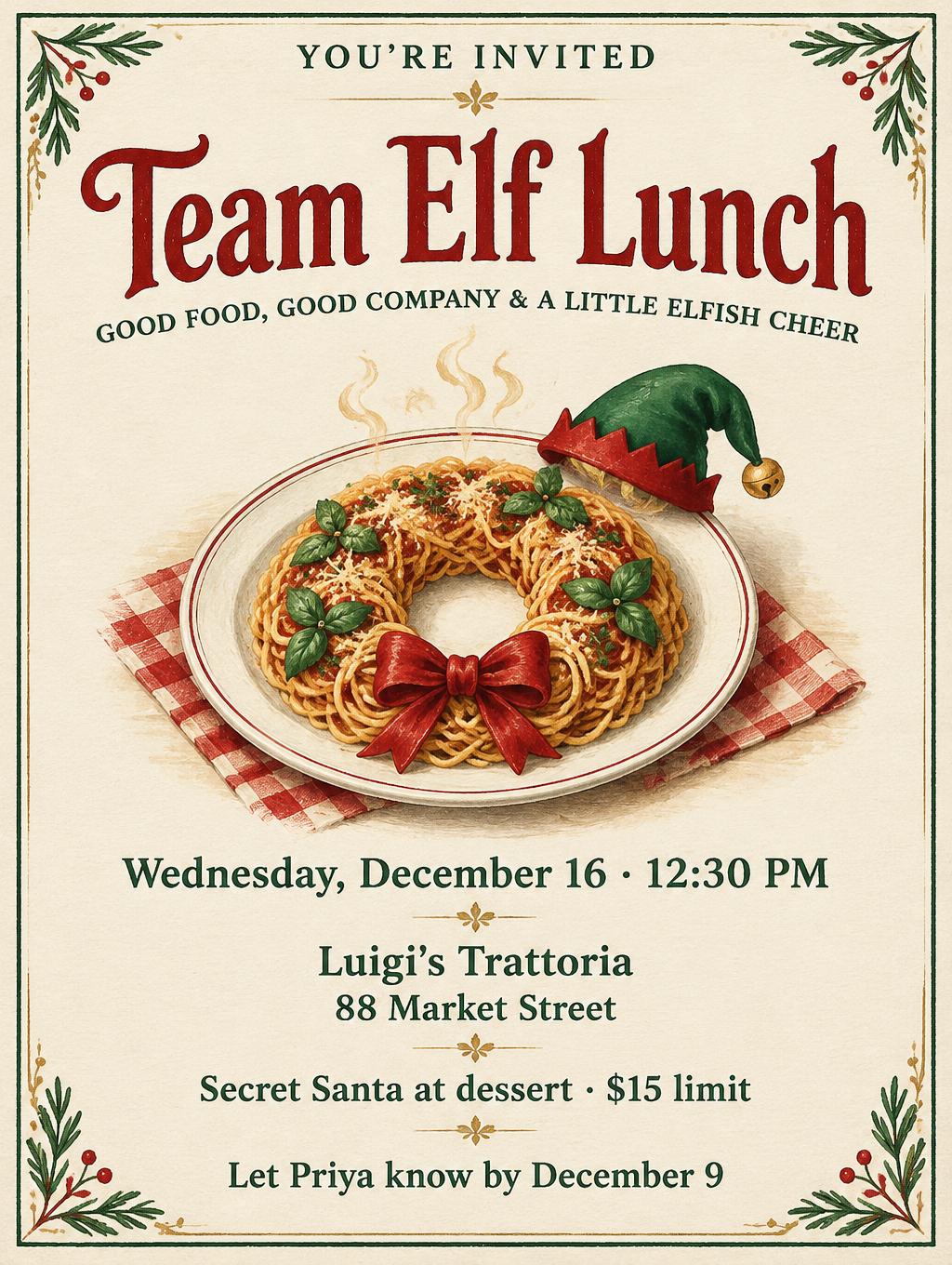 "YOU'RE INVITED
Team Elf Lunch
GOOD FOOD, GOOD COMPANY & A LITTLE ELFISH CHEER
Wednesday, December 16 · 12:30 PM
Luigi's Trattoria
88 Market Street
Secret Santa at dessert · $15 limit
Let Priya know by December 9" — Trattoria Christmas Postcard | AI Text Effect Generator